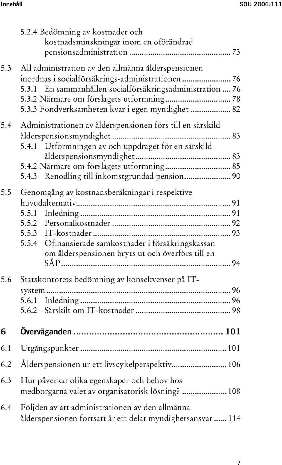 .. 78 5.3.3 Fondverksamheten kvar i egen myndighet... 82 5.4 Administrationen av ålderspensionen förs till en särskild ålderspensionsmyndighet... 83 5.4.1 Utformningen av och uppdraget för en särskild ålderspensionsmyndighet.