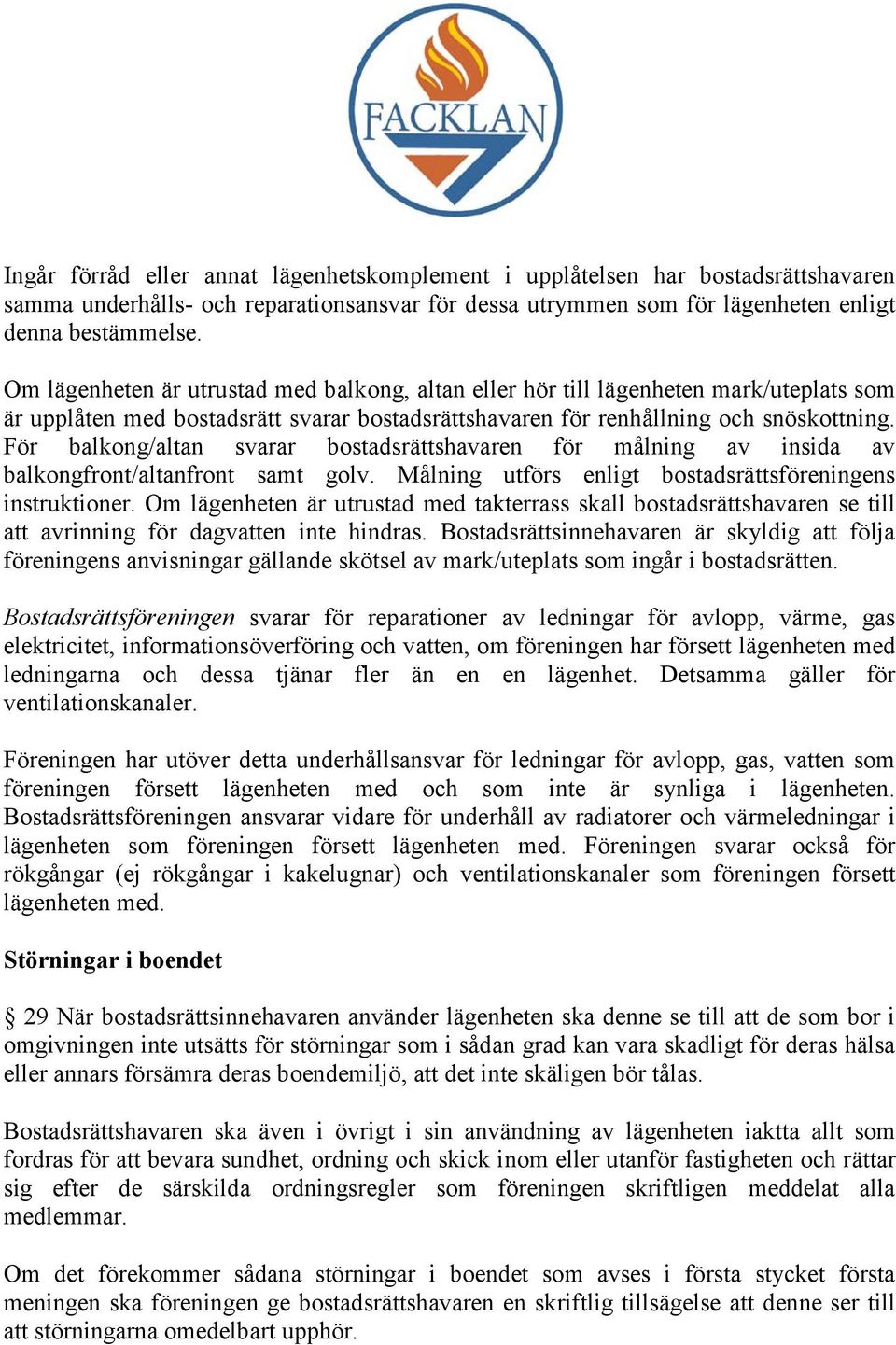 För balkong/altan svarar bostadsrättshavaren för målning av insida av balkongfront/altanfront samt golv. Målning utförs enligt bostadsrättsföreningens instruktioner.