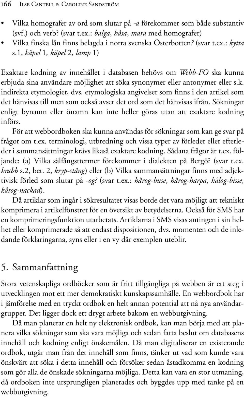 1, käpel 1, käpel 2, lamp 1) Exaktare kodning av innehållet i databasen behövs om Webb-FO ska kunna erbjuda sina användare möjlighet att söka synonymer eller antonymer eller s.k. indirekta etymologier, dvs.