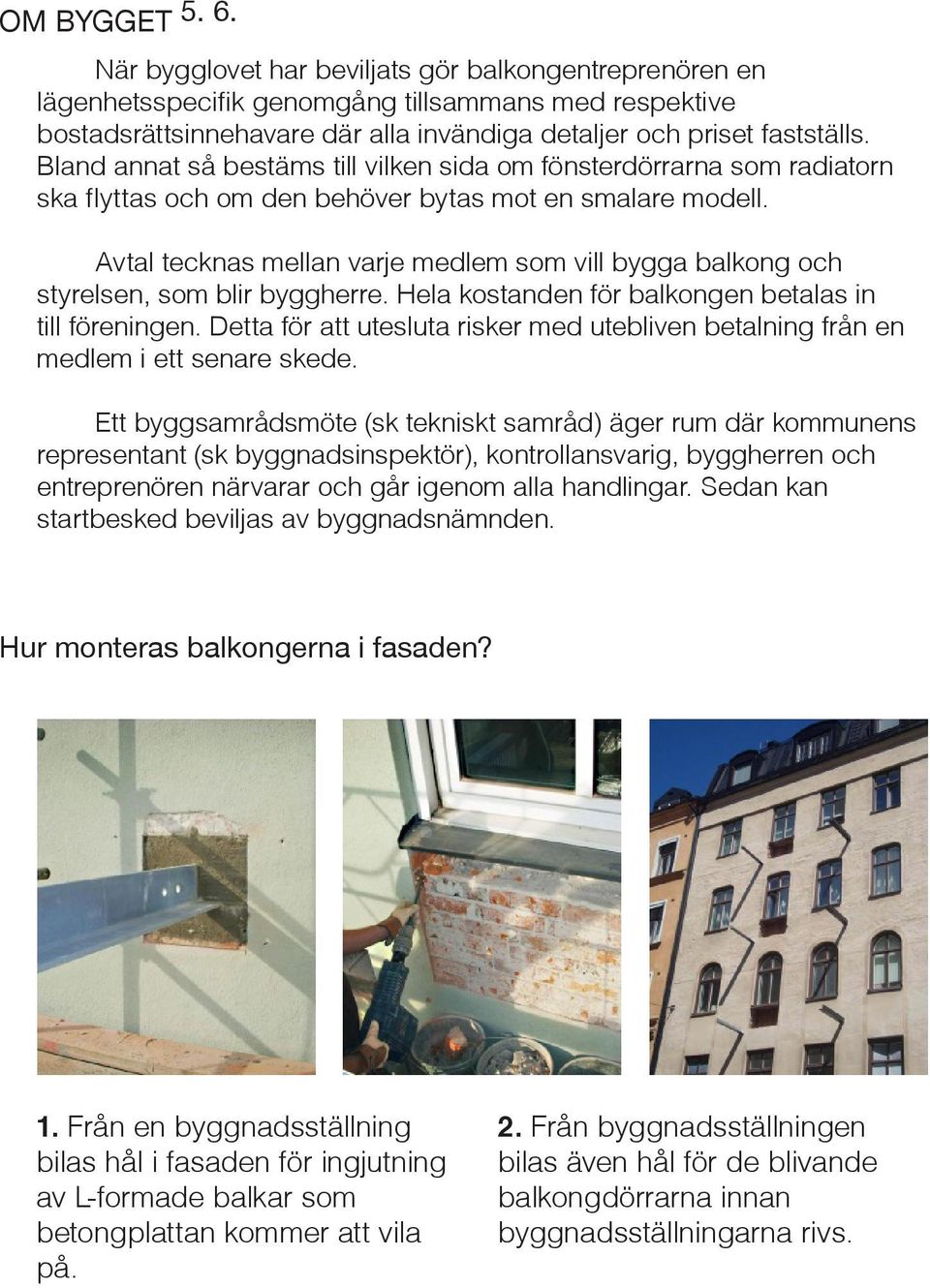 Avtal tecknas mellan varje medlem som vill bygga balkong och styrelsen, som blir byggherre. Hela kostanden för balkongen betalas in till föreningen.