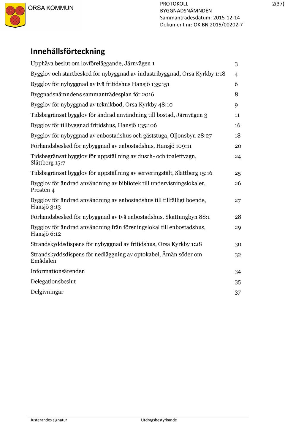 tillbyggnad fritidshus, Hansjö 135:106 16 Bygglov för nybyggnad av enbostadshus och gäststuga, Oljonsbyn 28:27 18 Förhandsbesked för nybyggnad av enbostadshus, Hansjö 109:11 20 Tidsbegränsat bygglov