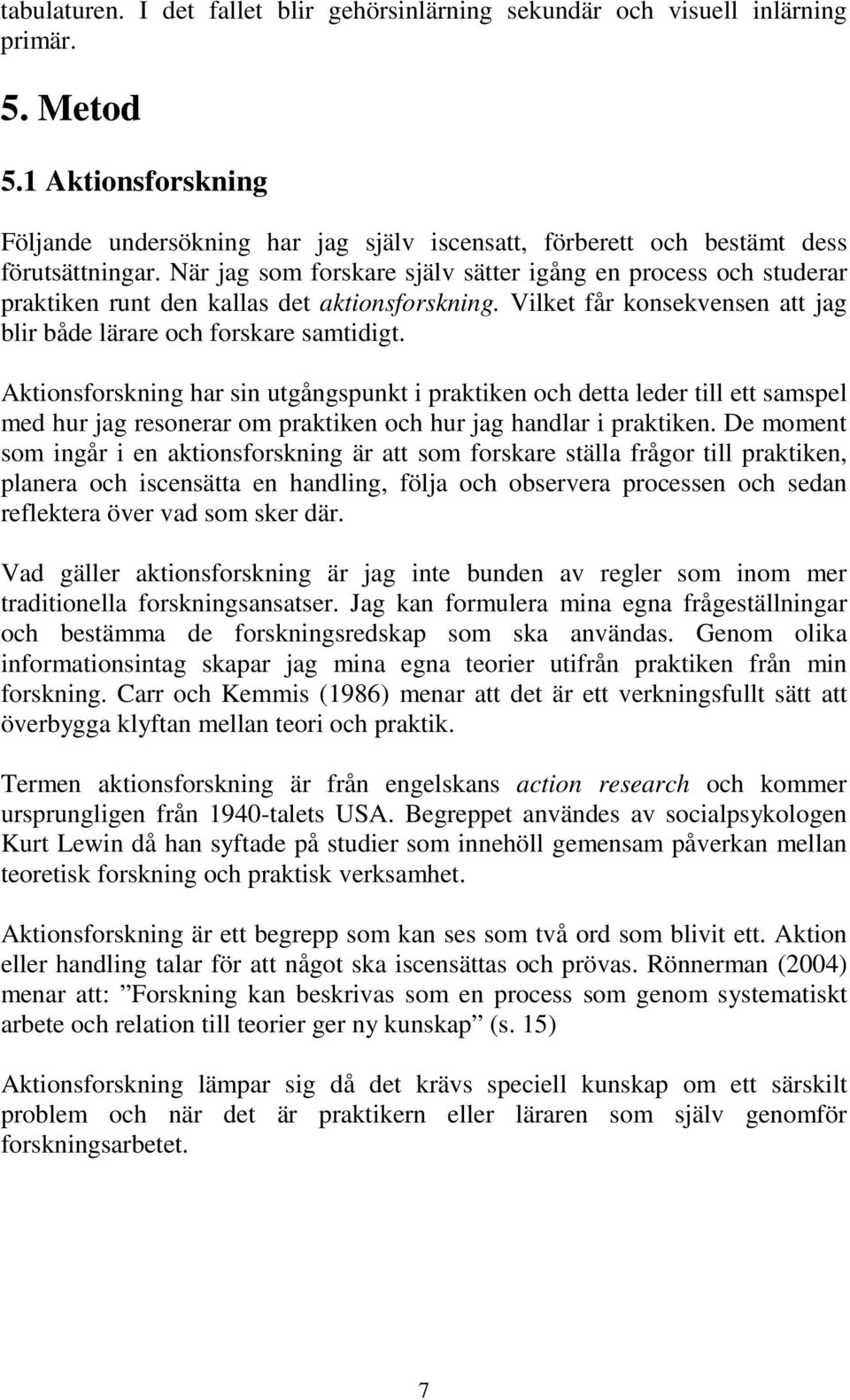 När jag som forskare själv sätter igång en process och studerar praktiken runt den kallas det aktionsforskning. Vilket får konsekvensen att jag blir både lärare och forskare samtidigt.