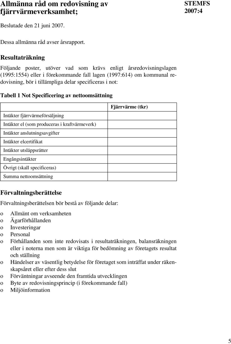 i not: Tabell 1 Not Specificering av nettoomsättning Intäkter fjärrvärmeförsäljning Intäkter el (som produceras i kraftvärmeverk) Intäkter anslutningsavgifter Intäkter elcertifikat Intäkter