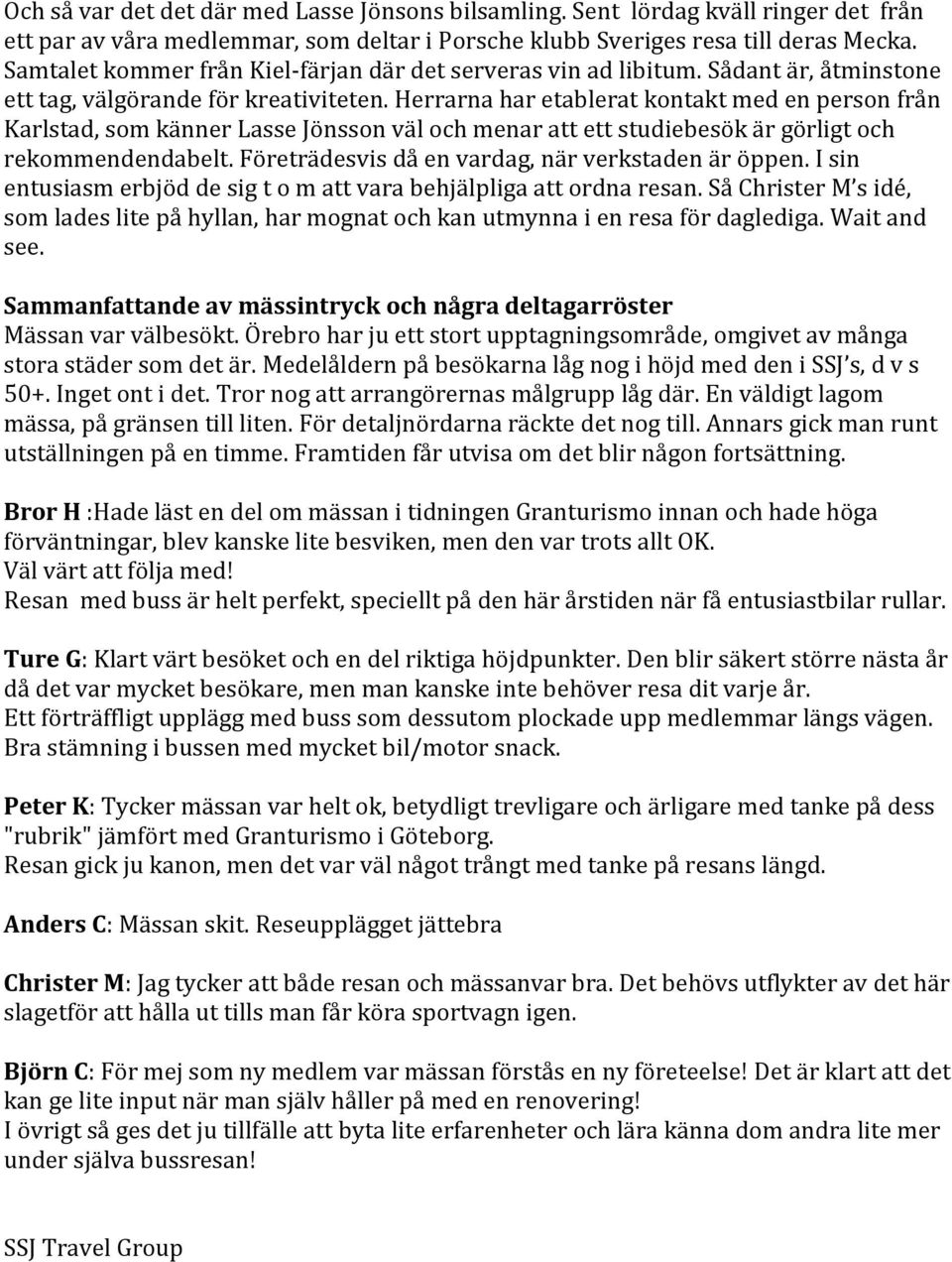 Herrarna har etablerat kontakt med en person från Karlstad, som känner Lasse Jönsson väl och menar att ett studiebesök är görligt och rekommendendabelt.