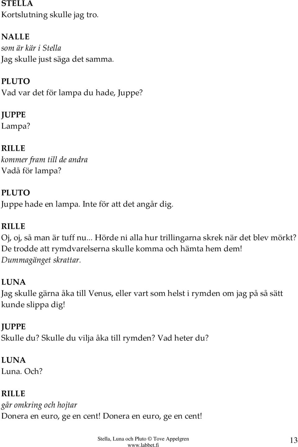 .. Hörde ni alla hur trillingarna skrek när det blev mörkt? De trodde att rymdvarelserna skulle komma och hämta hem dem! Dummagänget skrattar.