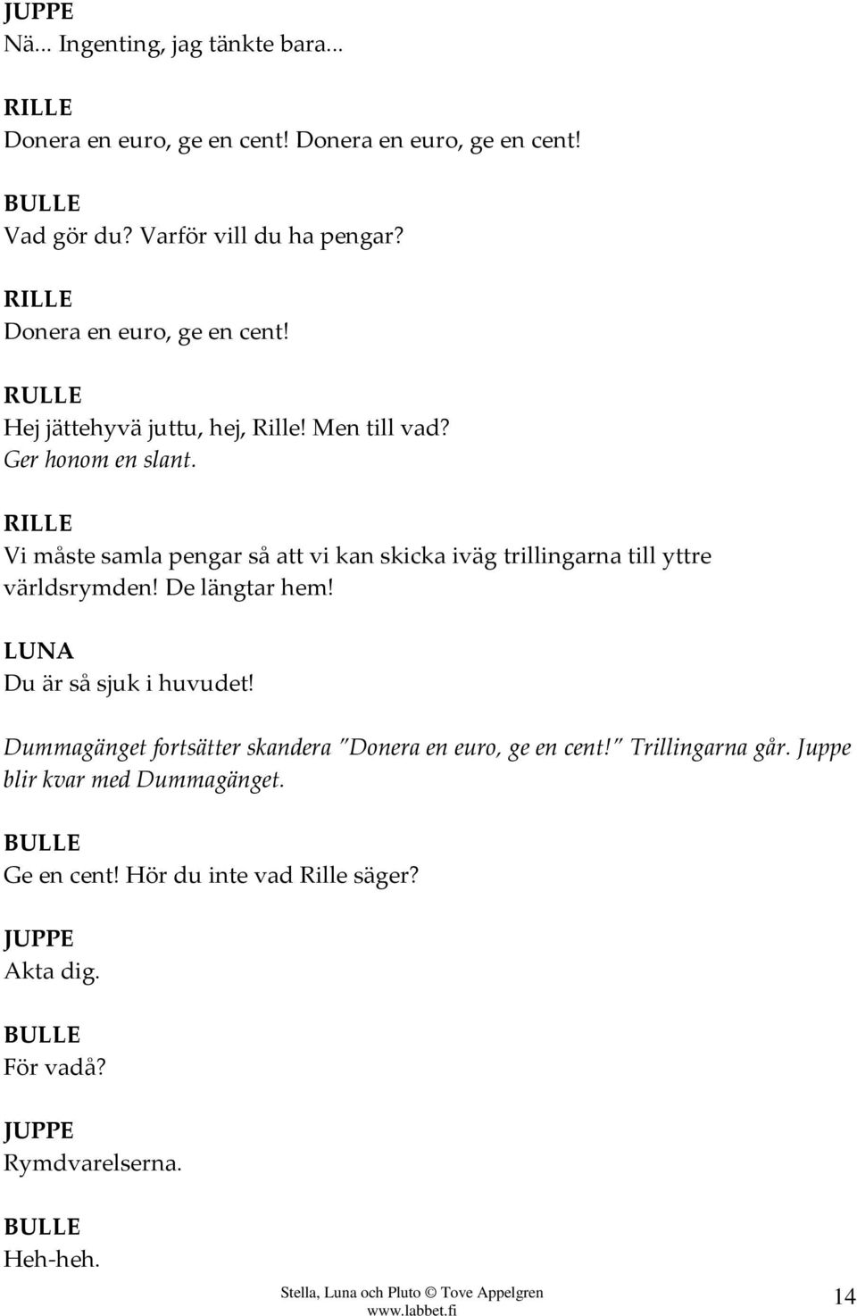 Vi måste samla pengar så att vi kan skicka iväg trillingarna till yttre världsrymden! De längtar hem! Du är så sjuk i huvudet!