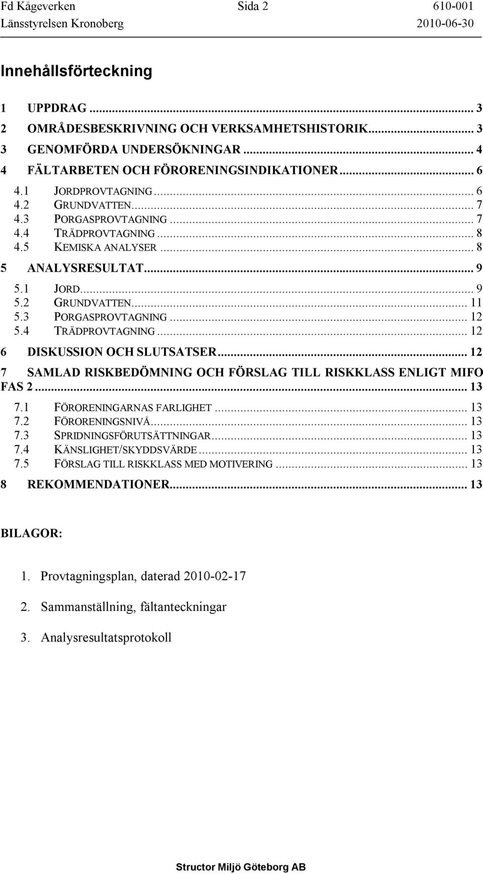 1 JORD... 9 5.2 GRUNDVATTEN... 11 5.3 PORGASPROVTAGNING... 12 5.4 TRÄDPROVTAGNING... 12 6 DISKUSSION OCH SLUTSATSER... 12 7 SAMLAD RISKBEDÖMNING OCH FÖRSLAG TILL RISKKLASS ENLIGT MIFO FAS 2... 13 7.