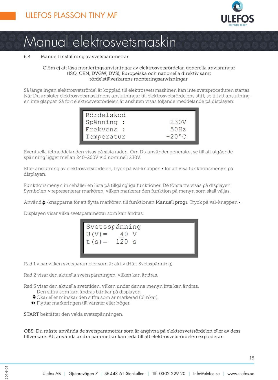 När Du ansluter elektrosvetsmaskinens anslutningar till elektrosvetsrördelens stift, se till att anslutningen inte glappar.