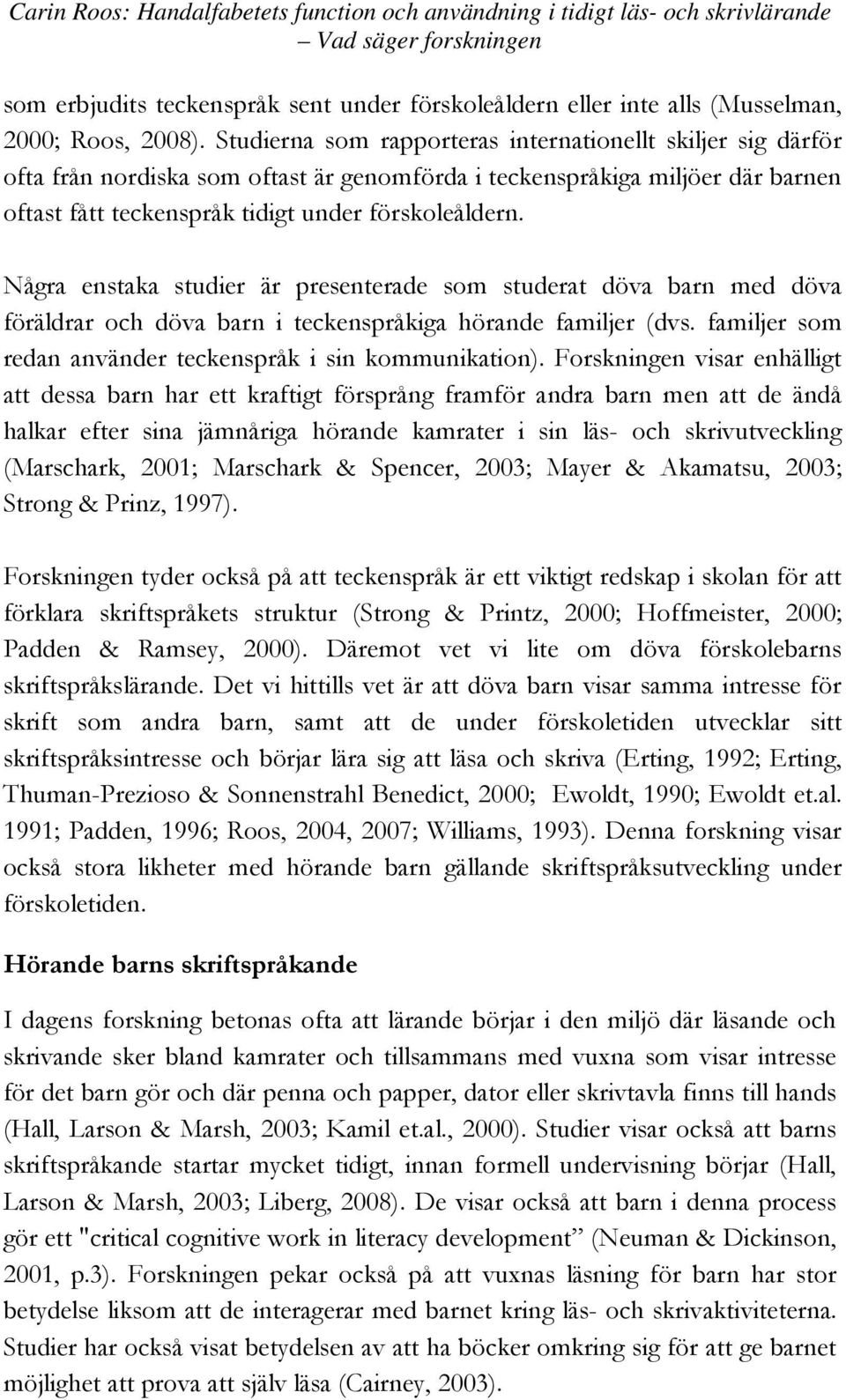 Några enstaka studier är presenterade som studerat döva barn med döva föräldrar och döva barn i teckenspråkiga hörande familjer (dvs. familjer som redan använder teckenspråk i sin kommunikation).