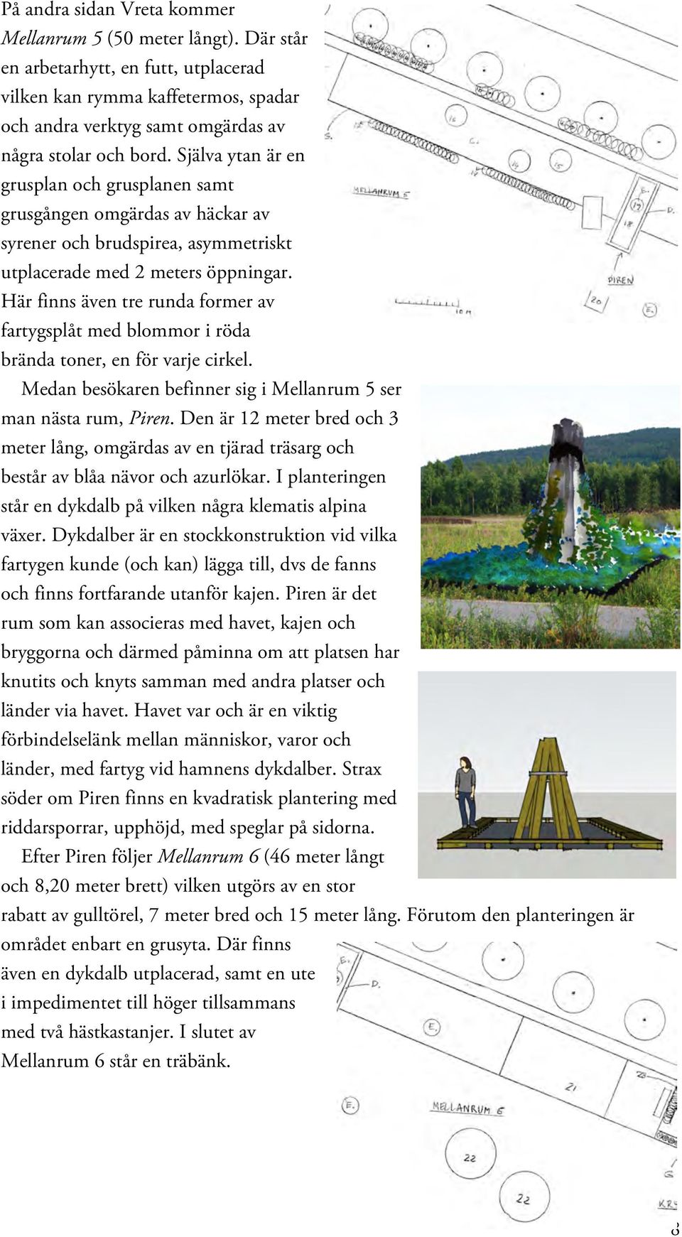 Här finns även tre runda former av fartygsplåt med blommor i röda brända toner, en för varje cirkel. Medan besökaren befinner sig i Mellanrum 5 ser man nästa rum, Piren.