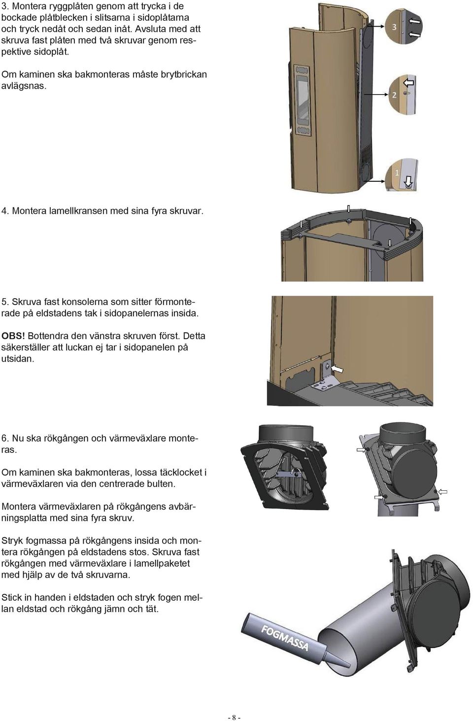 OBS! Bottendra den vänstra skruven först. Detta säkerställer att luckan ej tar i sidopanelen på utsidan. 6. Nu ska rökgången och värmeväxlare monteras.