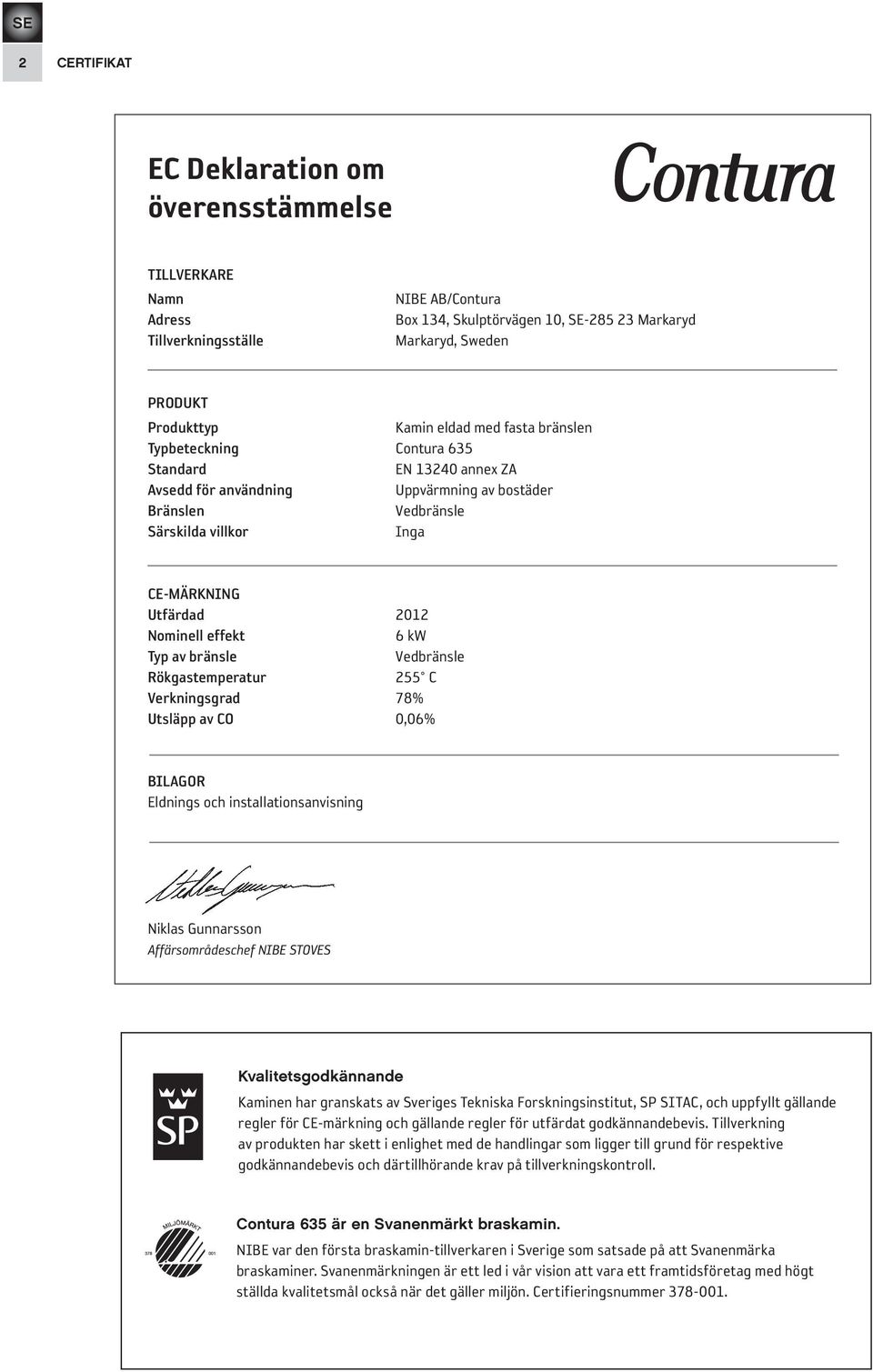 Nominell effekt 6 kw Typ av bränsle Vedbränsle Rökgastemperatur 255 C Verkningsgrad 78% Utsläpp av CO 0,06% BILAGOR Eldnings och installationsanvisning Niklas Gunnarsson Affärsområdeschef NIBE STOVES