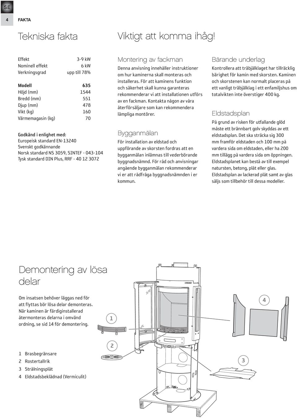 EN-13240 Svenskt godkännande Norsk standard NS 3059, SINTEF - 043-104 Tysk standard DIN Plus, RRF - 40 12 3072 Montering av fackman Denna anvisning innehåller instruktioner om hur kaminerna skall