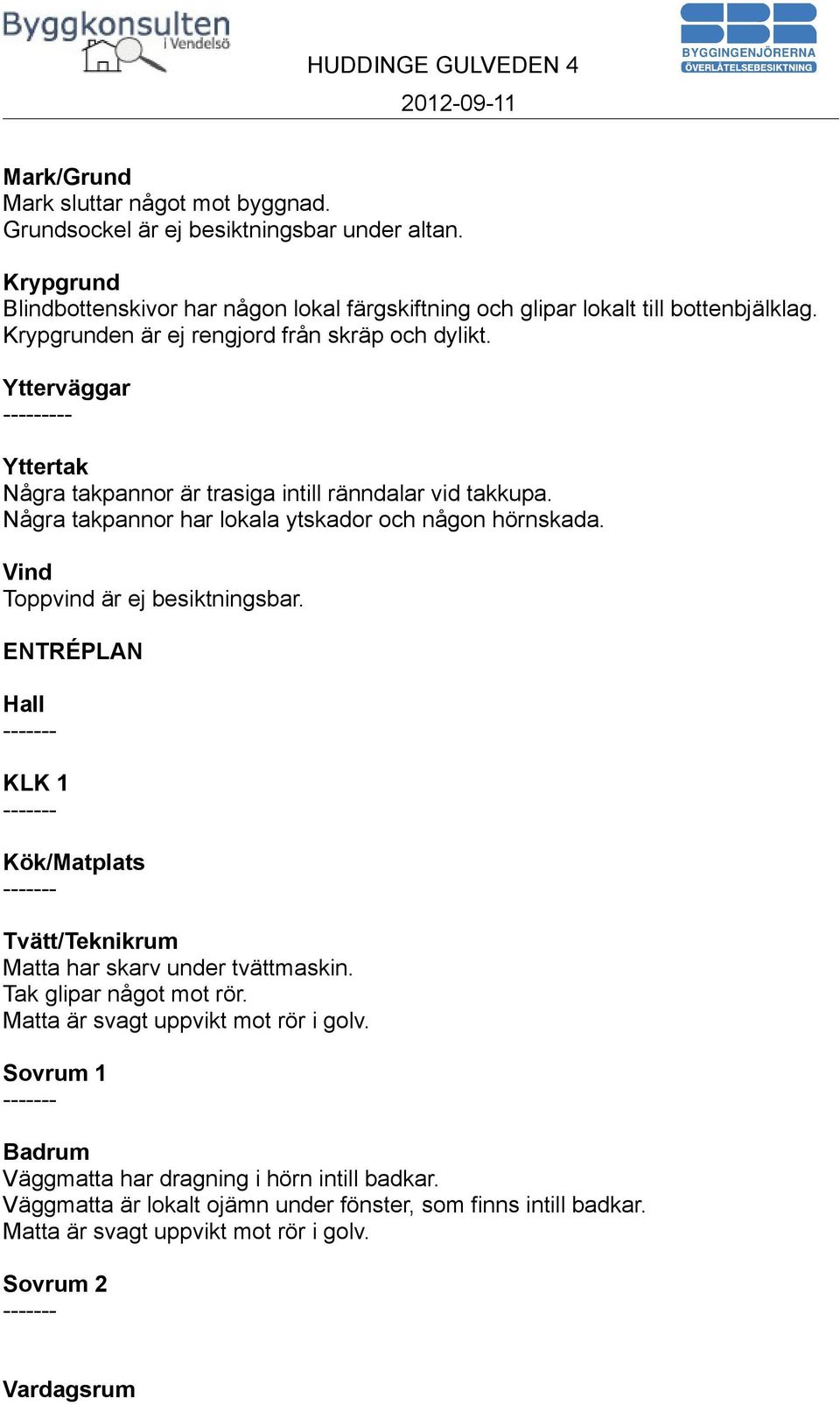 Vind Toppvind är ej besiktningsbar. ENTRÉPLAN Hall ------KLK 1 ------Kök/Matplats ------Tvätt/Teknikrum Matta har skarv under tvättmaskin. Tak glipar något mot rör.