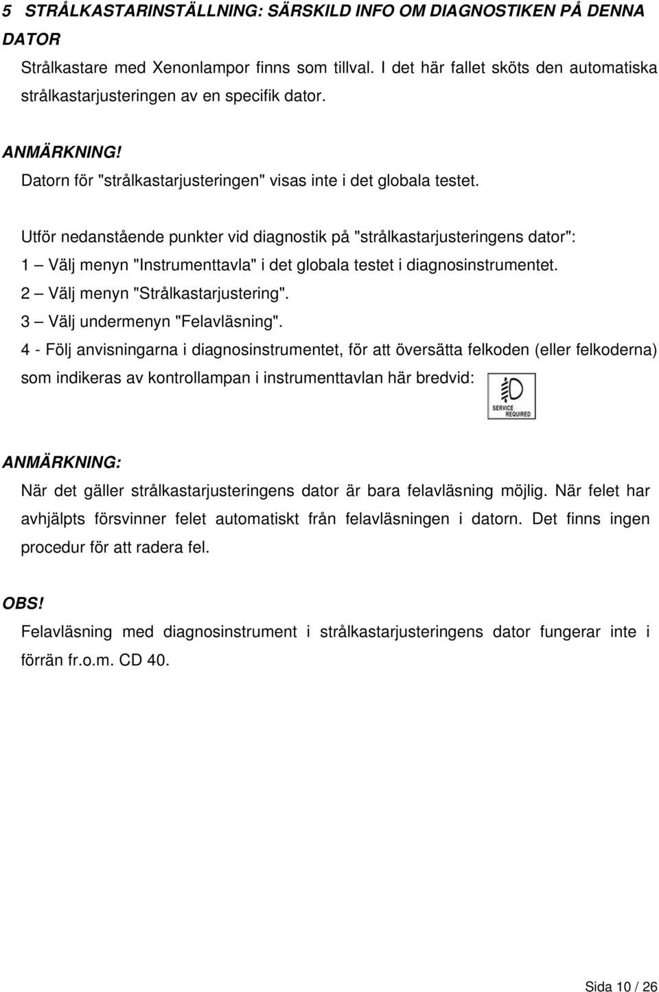 Utför nedanstående punkter vid diagnostik på "strålkastarjusteringens dator": 1 Välj menyn "Instrumenttavla" i det globala testet i diagnosinstrumentet. 2 Välj menyn "Strålkastarjustering".