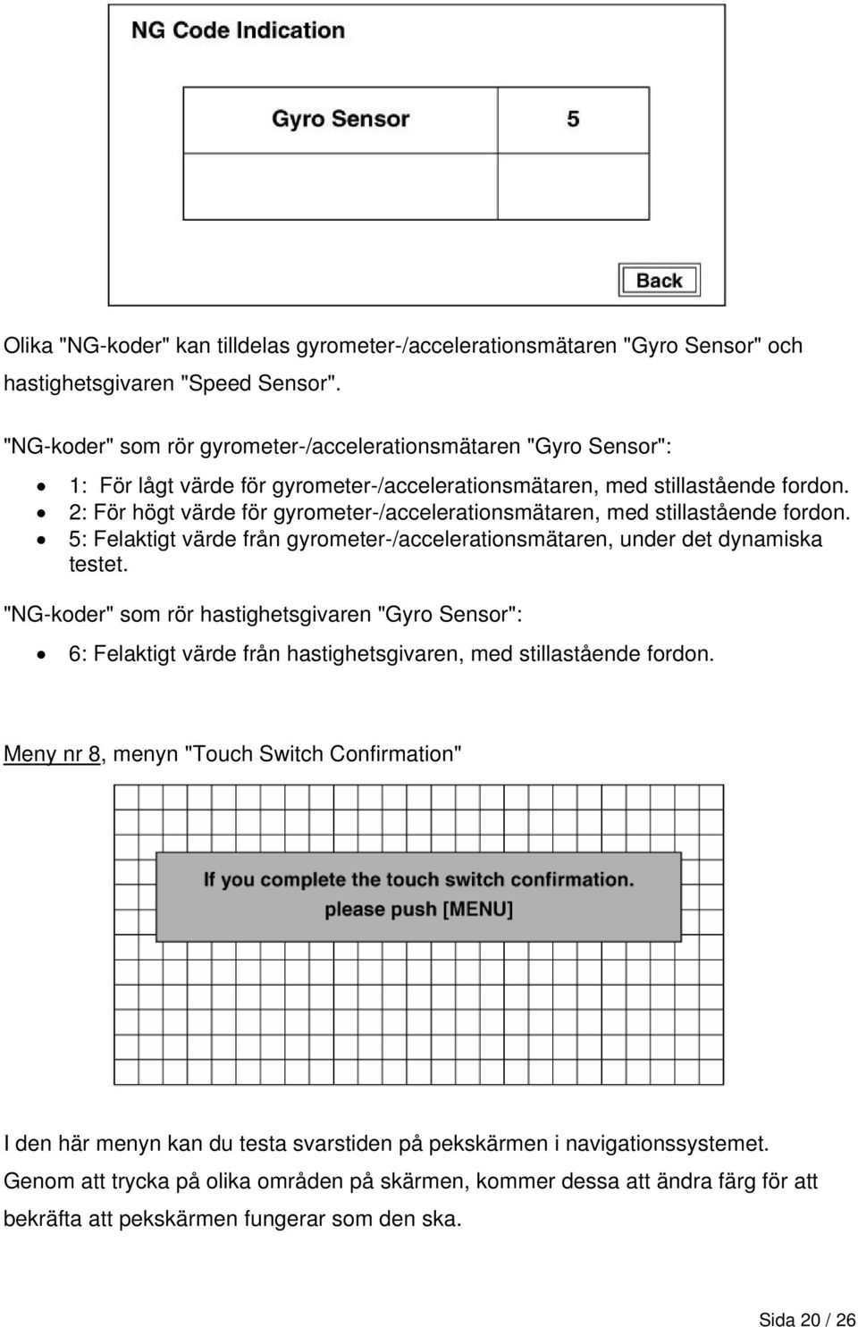 2: För högt värde för gyrometer-/accelerationsmätaren, med stillastående fordon. 5: Felaktigt värde från gyrometer-/accelerationsmätaren, under det dynamiska testet.