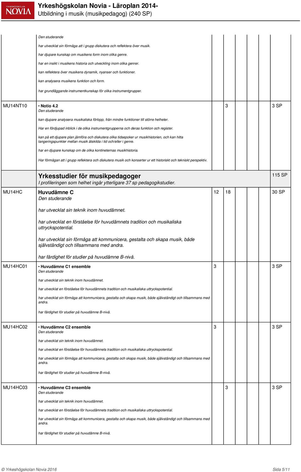 2 kan djupare analysera musikaliska förlopp, från mindre funktioner till större helheter. Har en fördjupad inblick i de olika instrumentgrupperna och deras funktion och register.