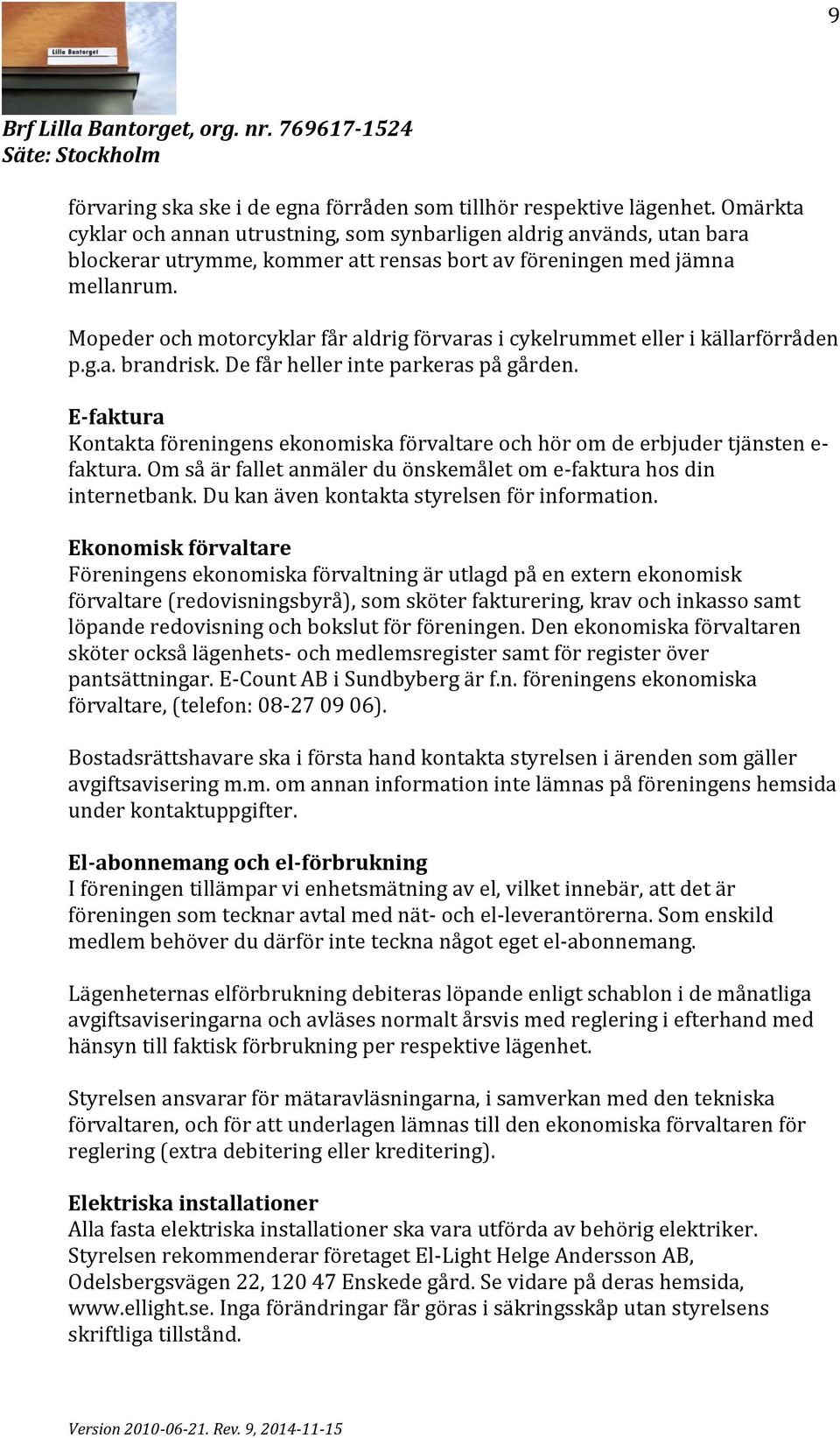 Mopeder och motorcyklar får aldrig förvaras i cykelrummet eller i källarförråden p.g.a. brandrisk. De får heller inte parkeras på gården.