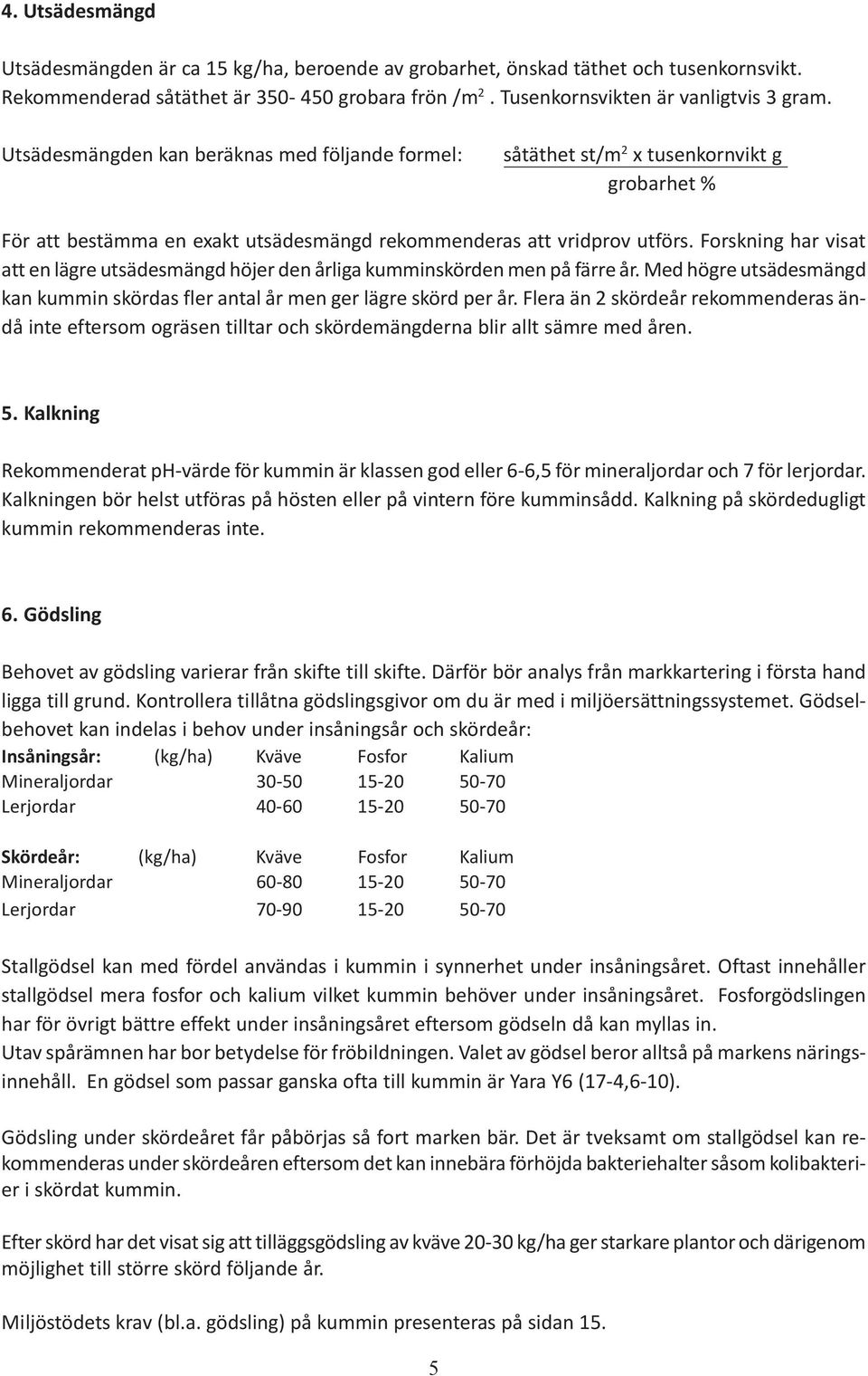 Forskning har visat att en lägre utsädesmängd höjer den årliga kumminskörden men på färre år. Med högre utsädesmängd kan kummin skördas fler antal år men ger lägre skörd per år.