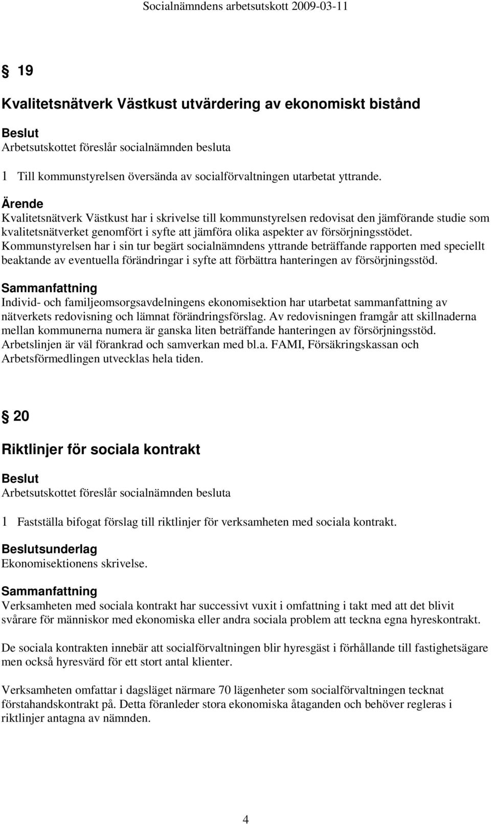 Kommunstyrelsen har i sin tur begärt socialnämndens yttrande beträffande rapporten med speciellt beaktande av eventuella förändringar i syfte att förbättra hanteringen av försörjningsstöd.