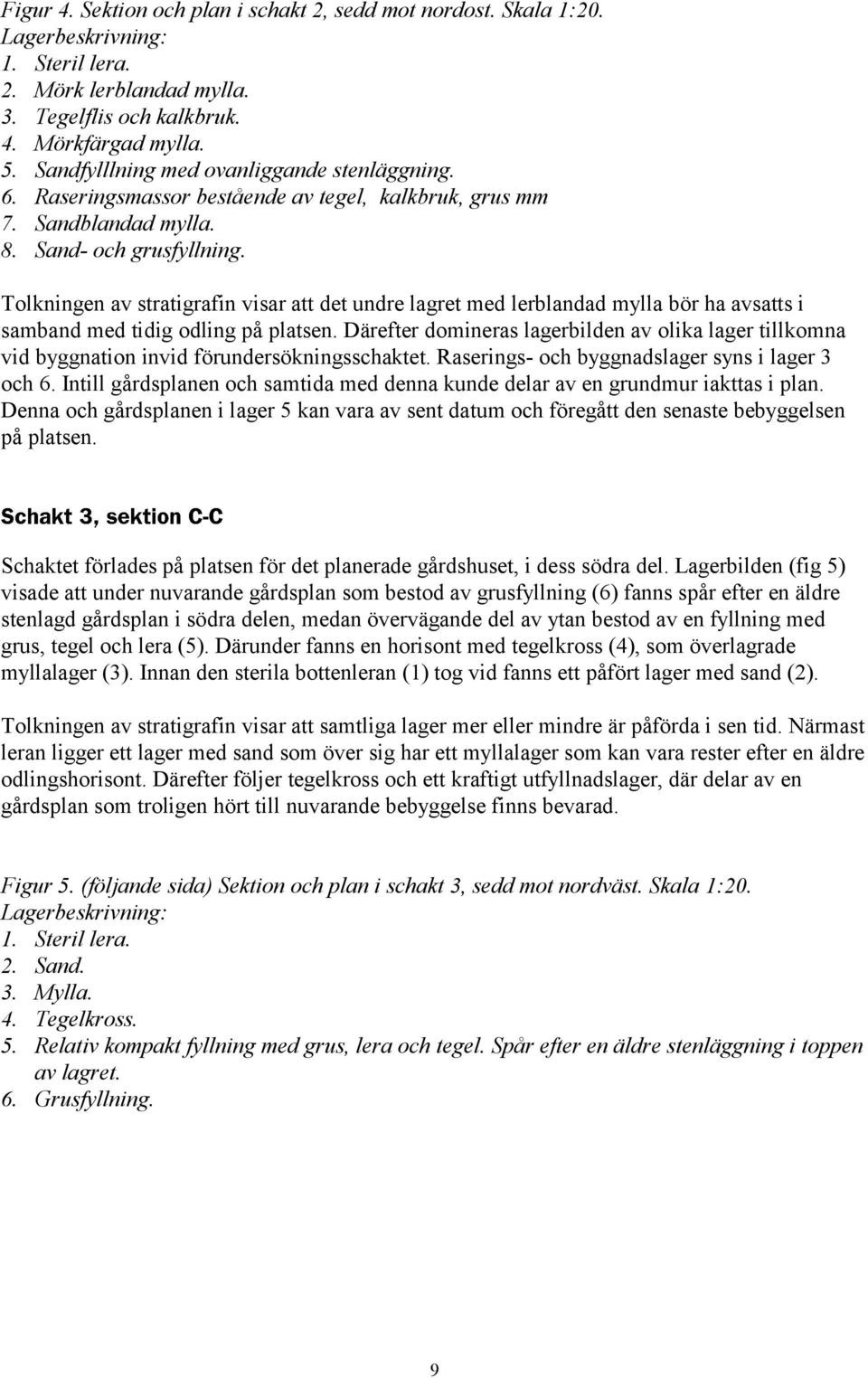 Tolkningen av stratigrafin visar att det undre lagret med lerblandad mylla bör ha avsatts i samband med tidig odling på platsen.