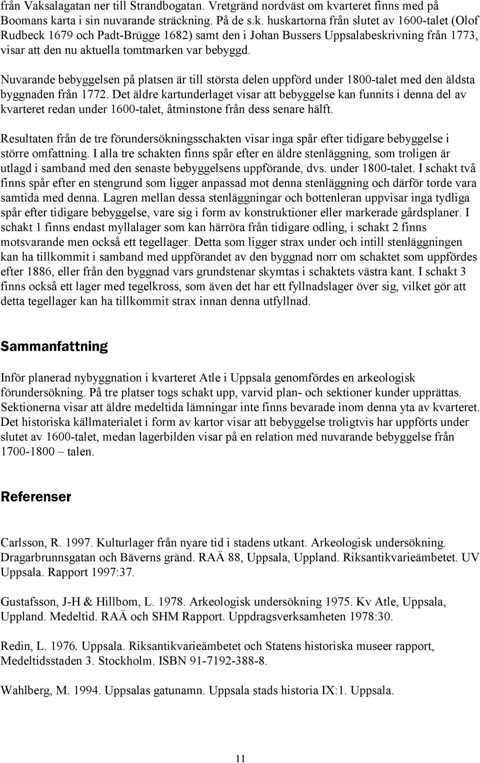 Det äldre kartunderlaget visar att bebyggelse kan funnits i denna del av kvarteret redan under 1600-talet, åtminstone från dess senare hälft.