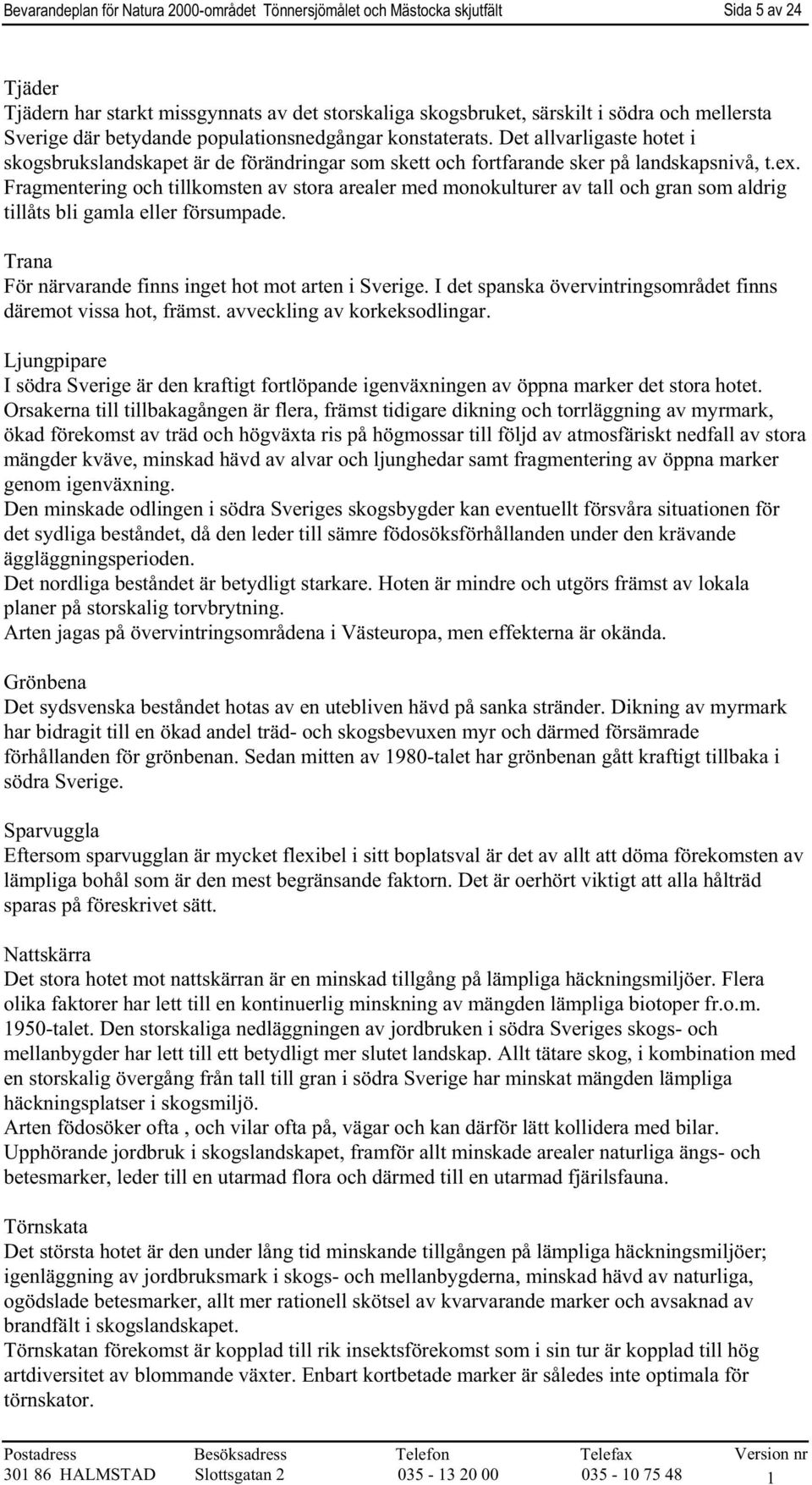 Fragmentering och tillkomsten av stora arealer med monokulturer av tall och gran som aldrig tillåts bli gamla eller försumpade. Trana För närvarande finns inget hot mot arten i Sverige.