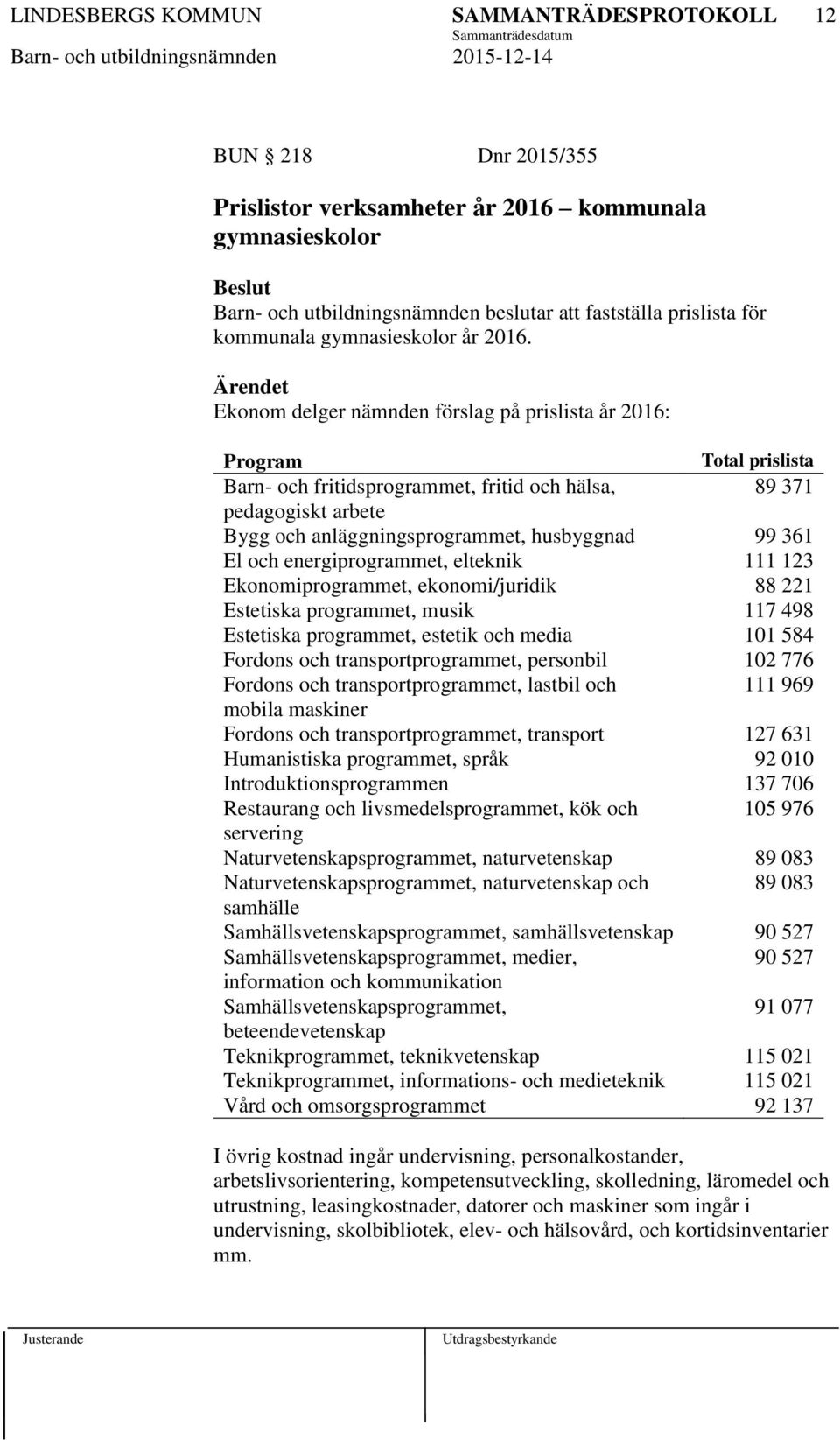 El och energiprogrammet, elteknik 111 123 Ekonomiprogrammet, ekonomi/juridik 88 221 Estetiska programmet, musik 117 498 Estetiska programmet, estetik och media 101 584 Fordons och