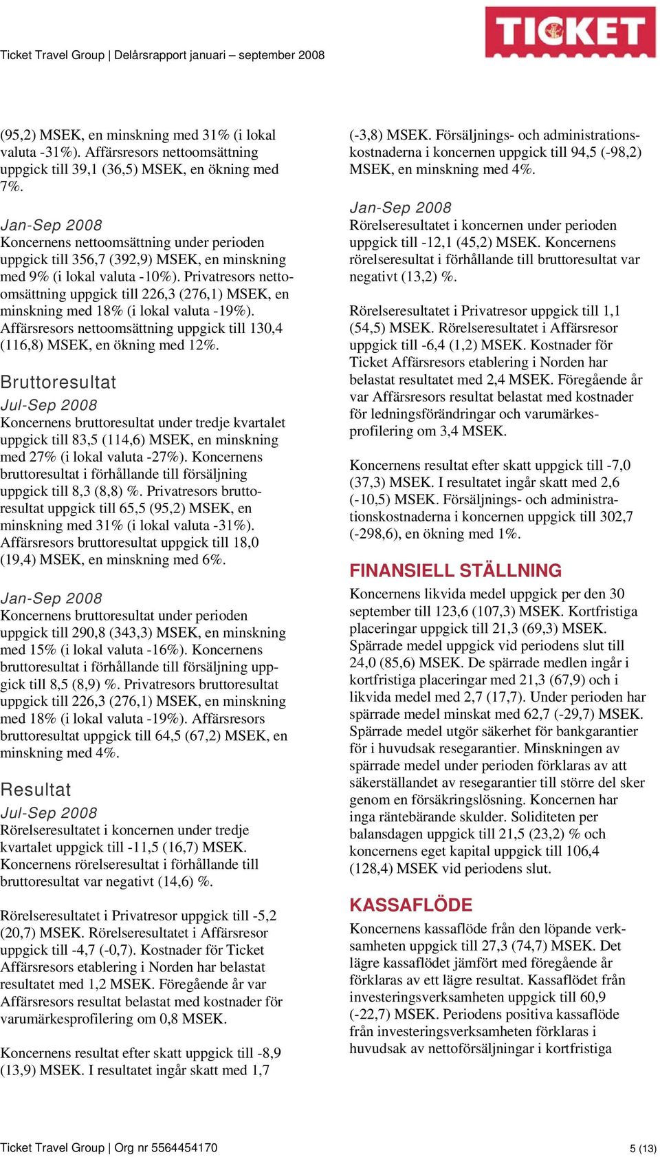 Privatresors nettoomsättning uppgick till 226,3 (276,1) MSEK, en minskning med 18 (i lokal valuta -19). Affärsresors nettoomsättning uppgick till 130,4 (116,8) MSEK, en ökning med 12.