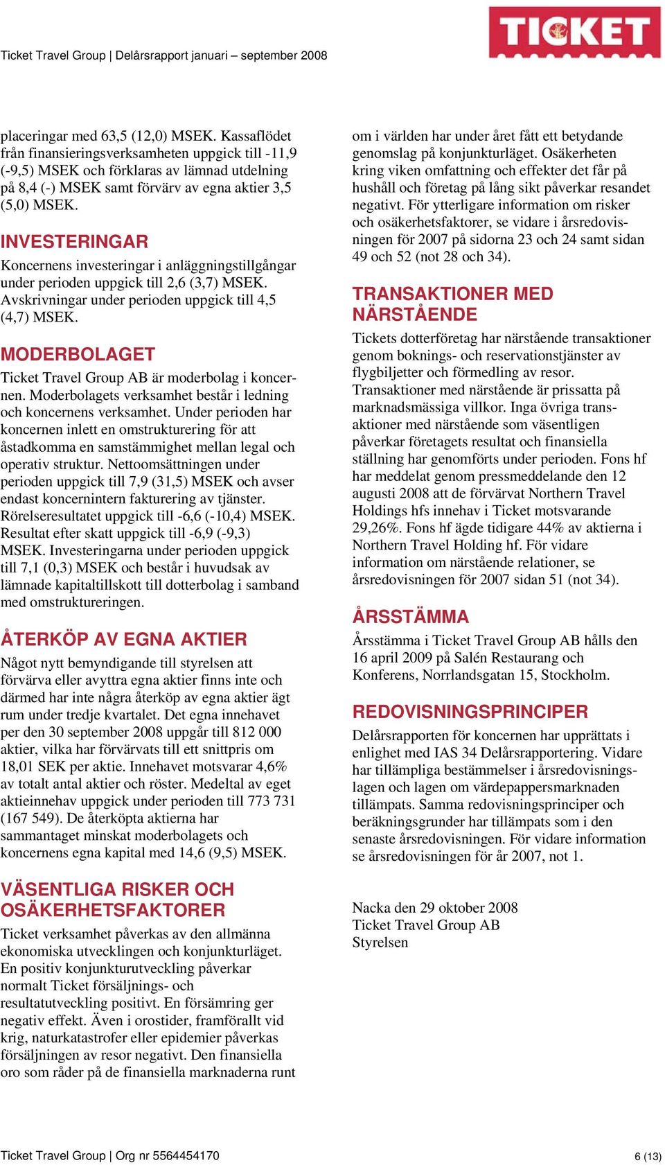 INVESTERINGAR Koncernens investeringar i anläggningstillgångar under perioden uppgick till 2,6 (3,7) MSEK. Avskrivningar under perioden uppgick till 4,5 (4,7) MSEK.