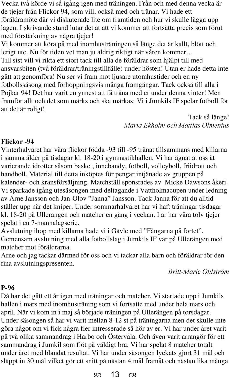I skrivande stund lutar det åt att vi kommer att fortsätta precis som förut med förstärkning av några tjejer! Vi kommer att köra på med inomhusträningen så länge det är kallt, blött och lerigt ute.