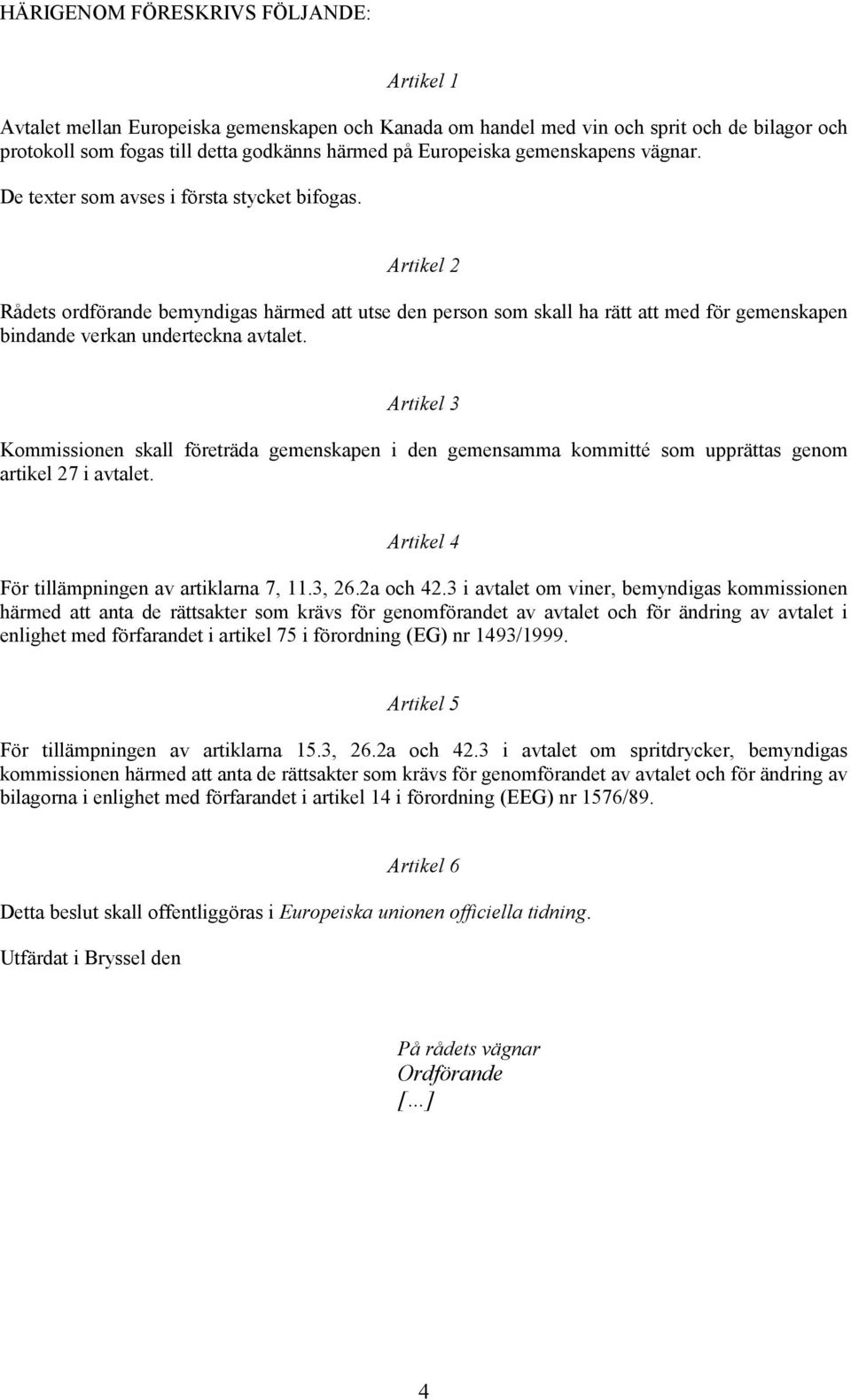 Artikel 2 Rådets ordförande bemyndigas härmed att utse den person som skall ha rätt att med för gemenskapen bindande verkan underteckna avtalet.