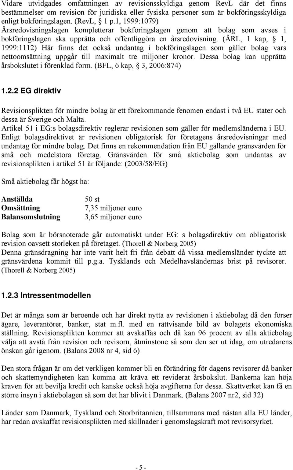 (ÅRL, 1 kap, 1, 1999:1112) Här finns det också undantag i bokföringslagen som gäller bolag vars nettoomsättning uppgår till maximalt tre miljoner kronor.