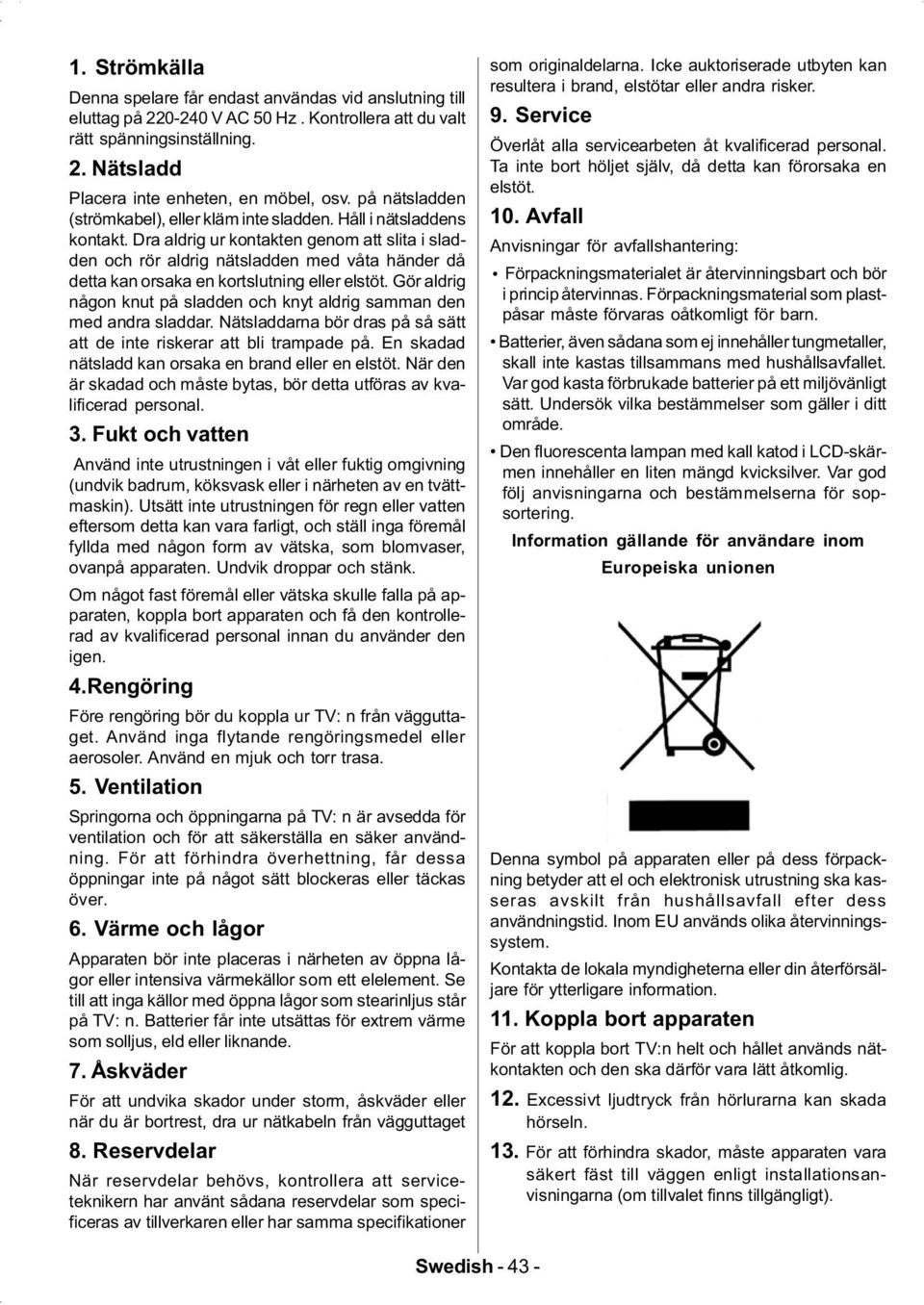 Dra aldrig ur kontakten genom att slita i sladden och rör aldrig nätsladden med våta händer då detta kan orsaka en kortslutning eller elstöt.