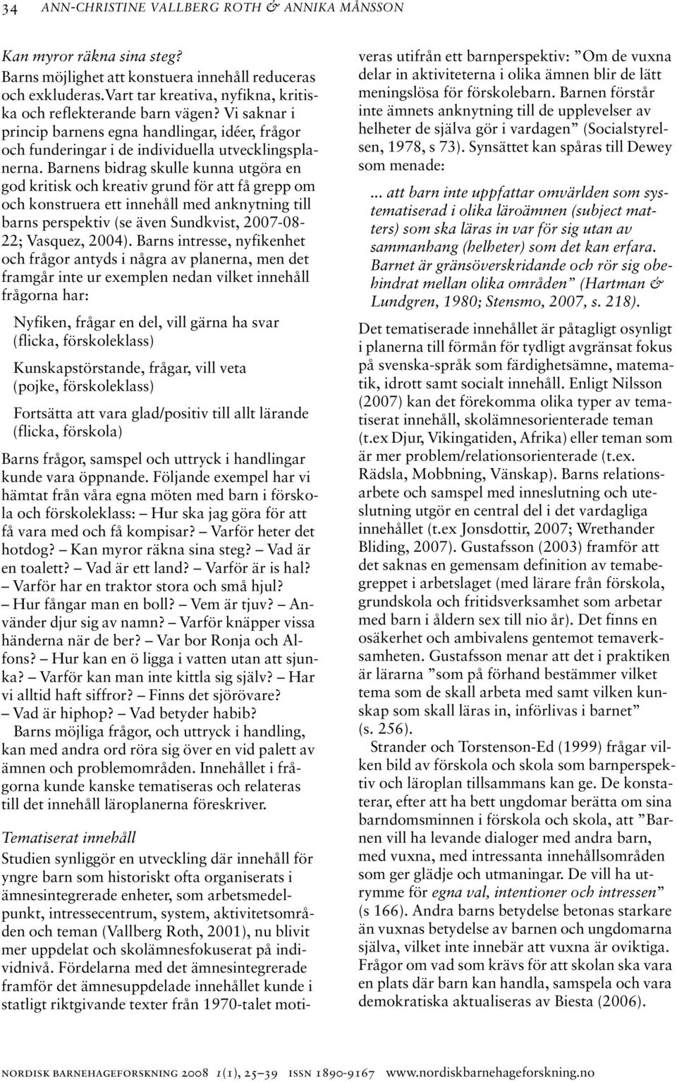 Barnens bidrag skulle kunna utgöra en god kritisk och kreativ grund för att få grepp om och konstruera ett innehåll med anknytning till barns perspektiv (se även Sundkvist, 2007-08- 22; Vasquez,