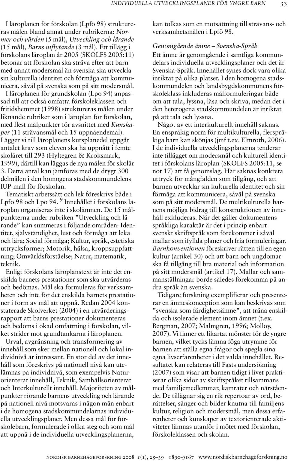 Ett tillägg i förskolans läroplan år 2005 (SKOLFS 2005:11) betonar att förskolan ska sträva efter att barn med annat modersmål än svenska ska utveckla sin kulturella identitet och förmåga att