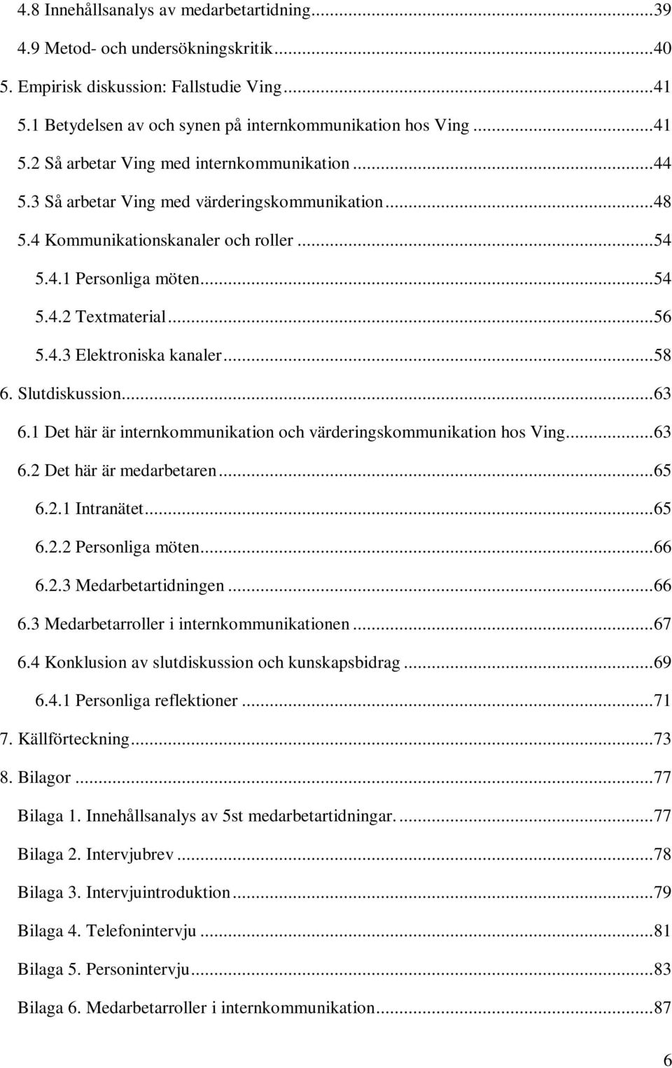 Slutdiskussion...63 6.1 Det här är internkommunikation och värderingskommunikation hos Ving...63 6.2 Det här är medarbetaren...65 6.2.1 Intranätet...65 6.2.2 Personliga möten...66 6.2.3 Medarbetartidningen.