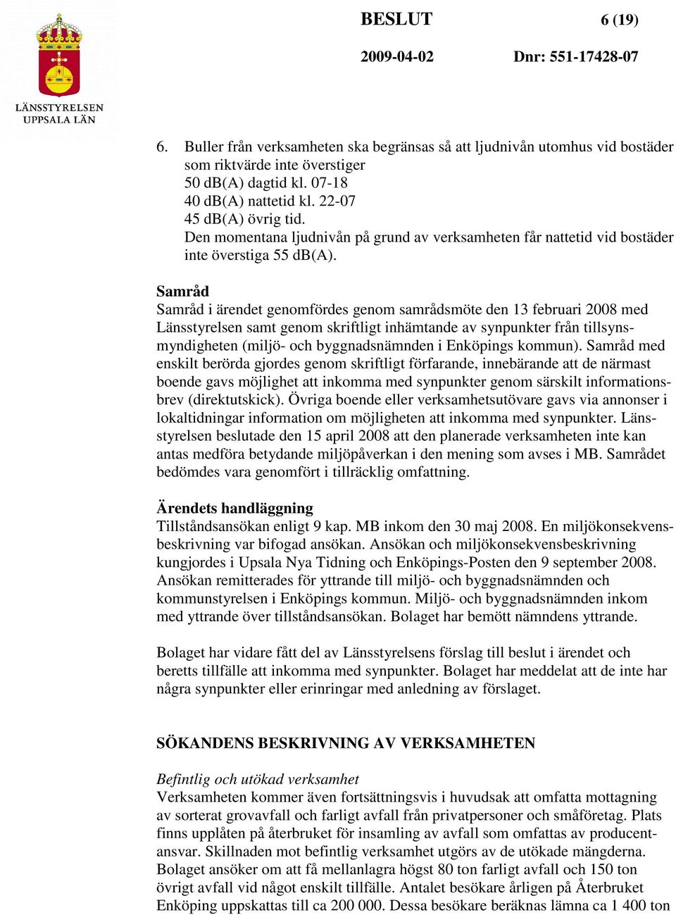 Samråd Samråd i ärendet genomfördes genom samrådsmöte den 13 februari 2008 med Länsstyrelsen samt genom skriftligt inhämtande av synpunkter från tillsynsmyndigheten (miljö- och byggnadsnämnden i