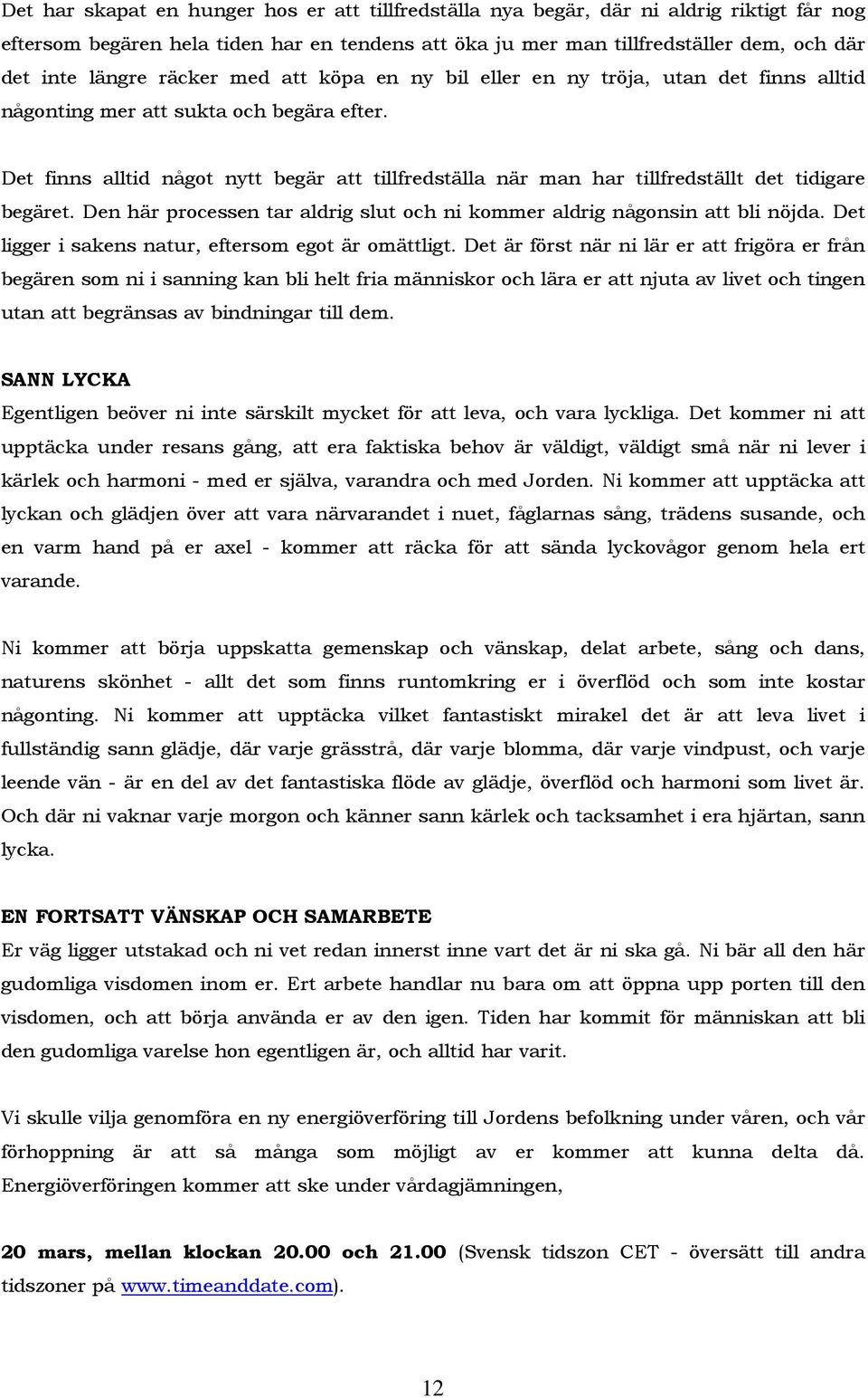 Det finns alltid något nytt begär att tillfredställa när man har tillfredställt det tidigare begäret. Den här processen tar aldrig slut och ni kommer aldrig någonsin att bli nöjda.