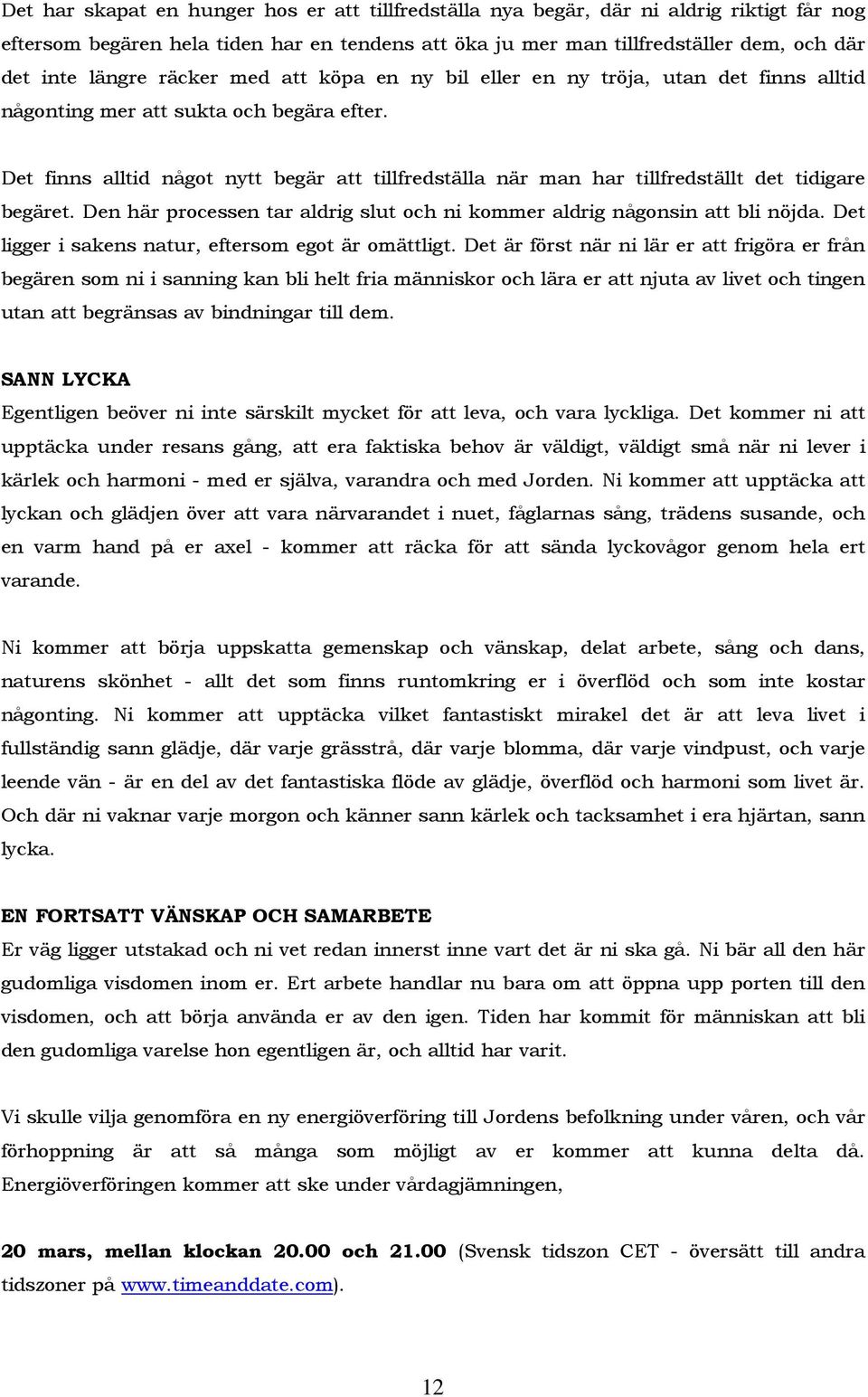 Det finns alltid något nytt begär att tillfredställa när man har tillfredställt det tidigare begäret. Den här processen tar aldrig slut och ni kommer aldrig någonsin att bli nöjda.