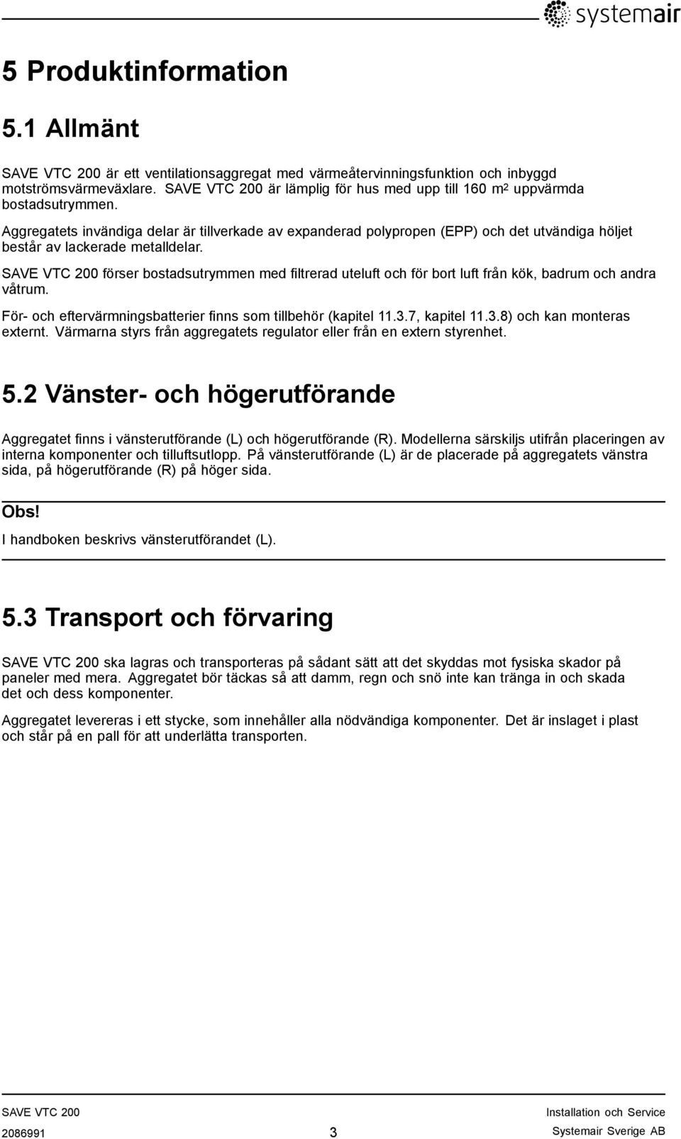 förser bostadsutrymmen med filtrerad uteluft och för bort luft från kök, badrum och andra våtrum. För- och eftervärmningsbatterier finns som tillbehör (kapitel 11.3.7, kapitel 11.3.8) och kan monteras externt.