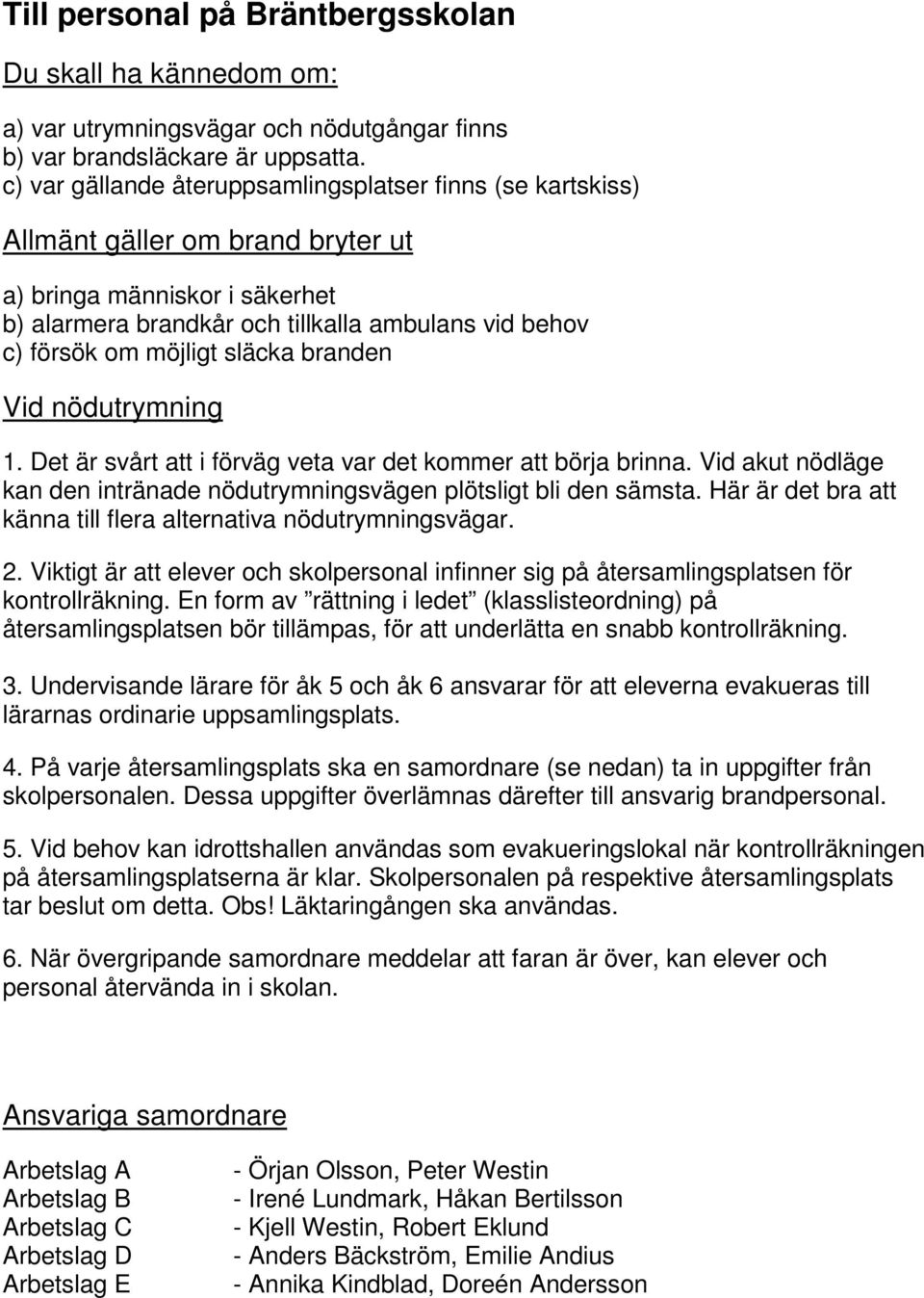 släcka branden Vid nödutrymning 1. Det är svårt att i förväg veta var det kommer att börja brinna. Vid akut nödläge kan den intränade nödutrymningsvägen plötsligt bli den sämsta.