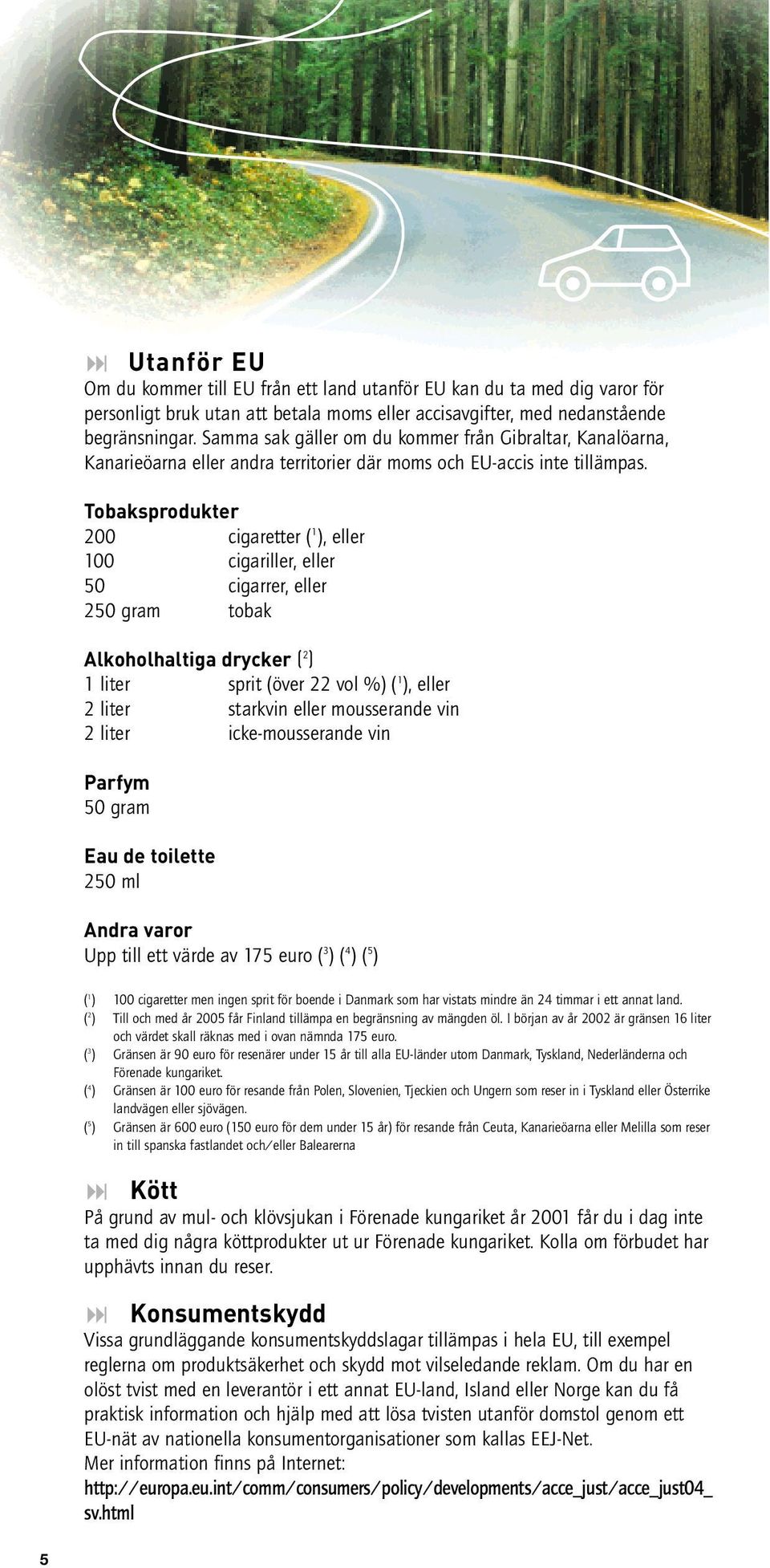 Tobaksprodukter 200 cigaretter ( 1 ), eller 100 cigariller, eller cigarrer, eller 2 gram tobak Alkoholhaltiga drycker ( 2 ) 1 liter sprit (över 22 vol %) ( 1 ), eller 2 liter starkvin eller