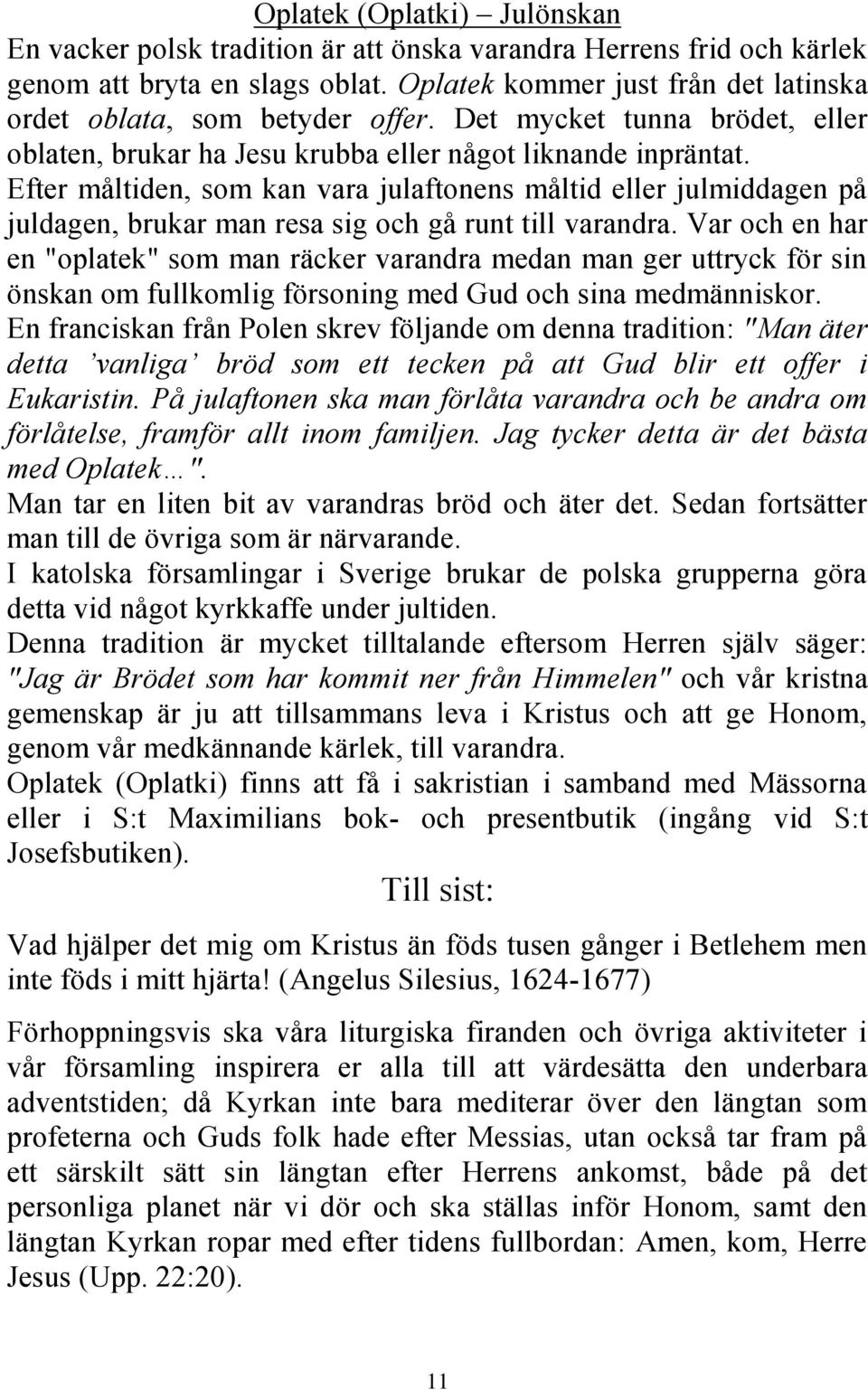 Efter måltiden, som kan vara julaftonens måltid eller julmiddagen på juldagen, brukar man resa sig och gå runt till varandra.