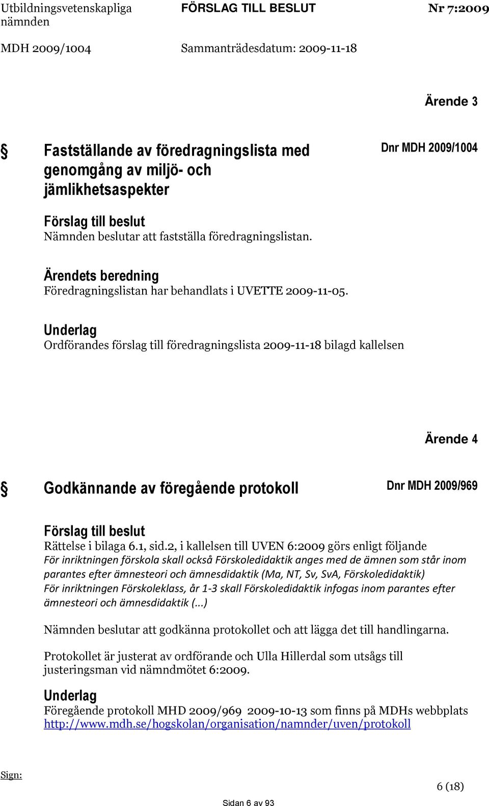 Underlag Ordförandes förslag till föredragningslista 2009-11-18 bilagd kallelsen Ärende 4 Godkännande av föregående protokoll Dnr MDH 2009/969 Förslag till beslut Rättelse i bilaga 6.1, sid.