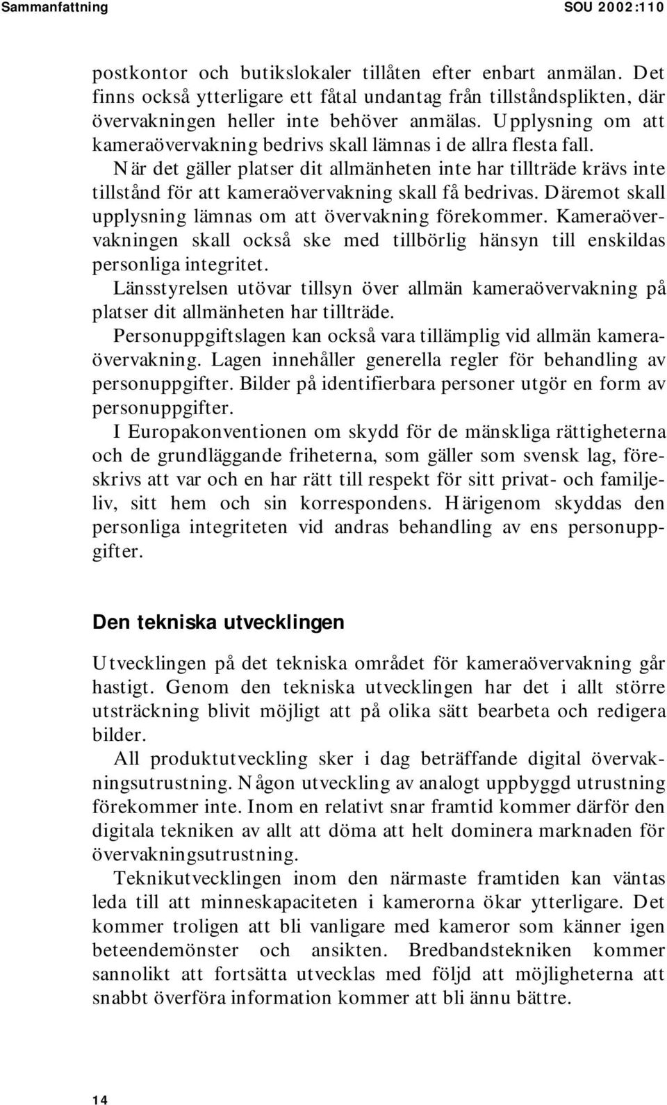 När det gäller platser dit allmänheten inte har tillträde krävs inte tillstånd för att kameraövervakning skall få bedrivas. Däremot skall upplysning lämnas om att övervakning förekommer.