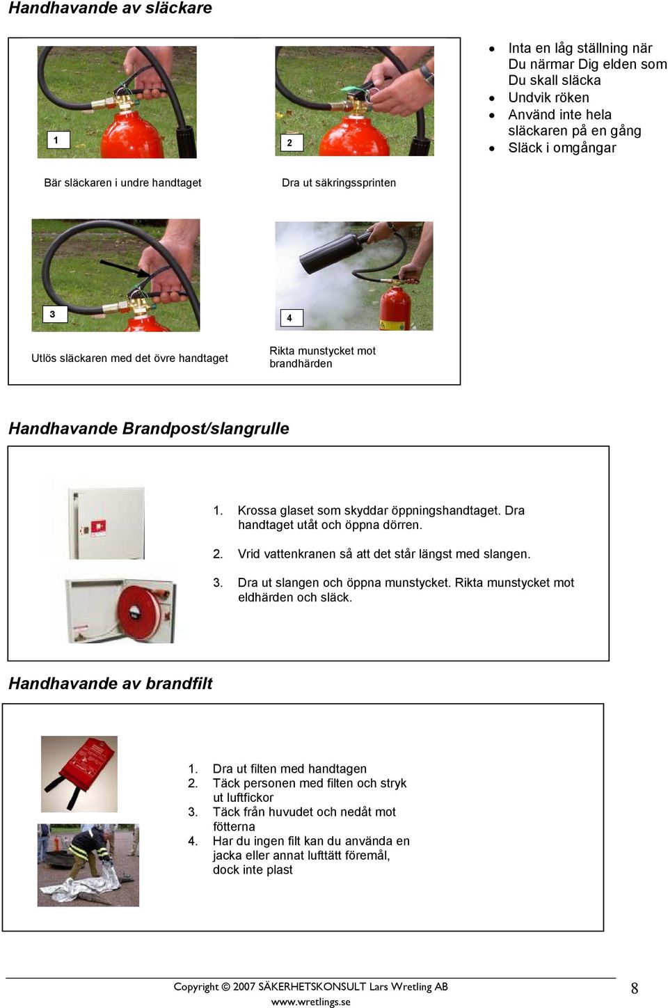 Dra handtaget utåt och öppna dörren. 2. Vrid vattenkranen så att det står längst med slangen. 3. Dra ut slangen och öppna munstycket. Rikta munstycket mot eldhärden och släck.