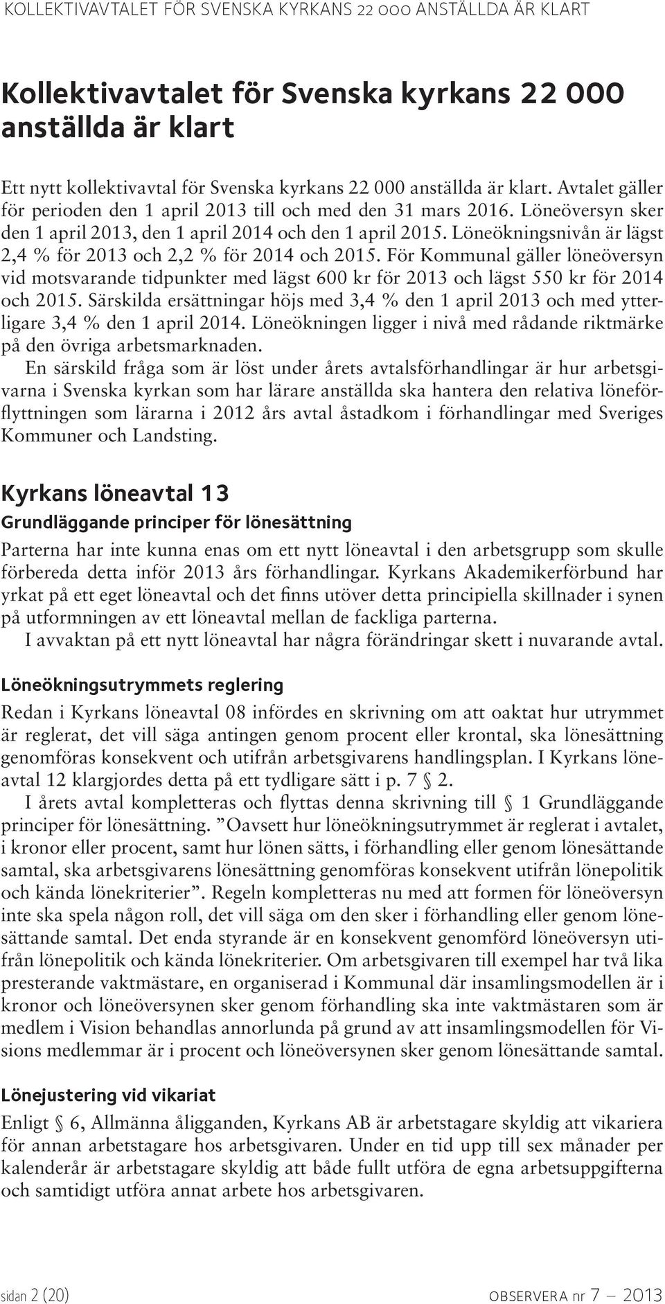 Löneökningsnivån är lägst 2,4 % för 2013 och 2,2 % för 2014 och 2015. För Kommunal gäller löneöversyn vid motsvarande tidpunkter med lägst 600 kr för 2013 och lägst 550 kr för 2014 och 2015.