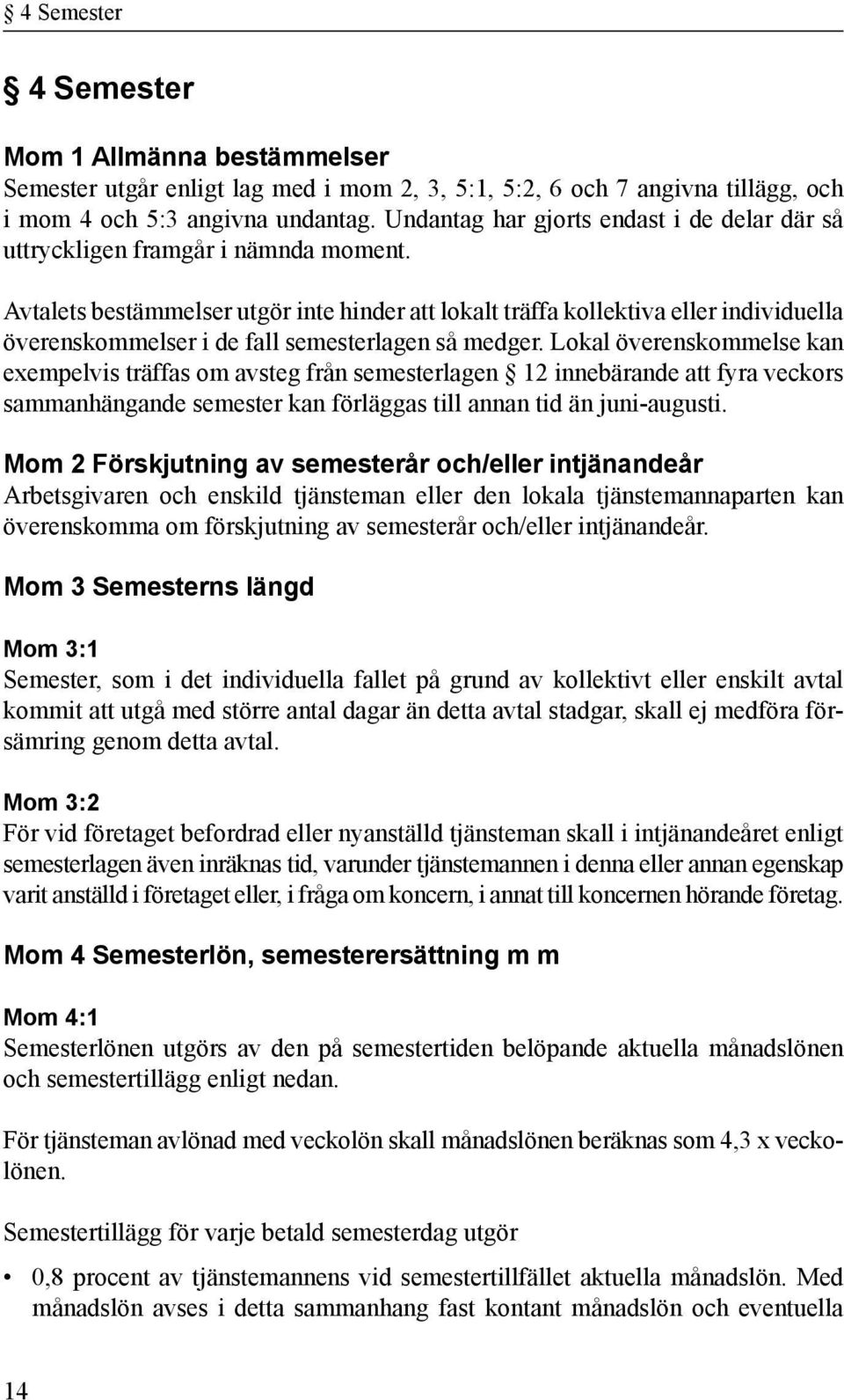 Avtalets bestämmelser utgör inte hinder att lokalt träffa kollektiva eller individuella överenskommelser i de fall semesterlagen så medger.