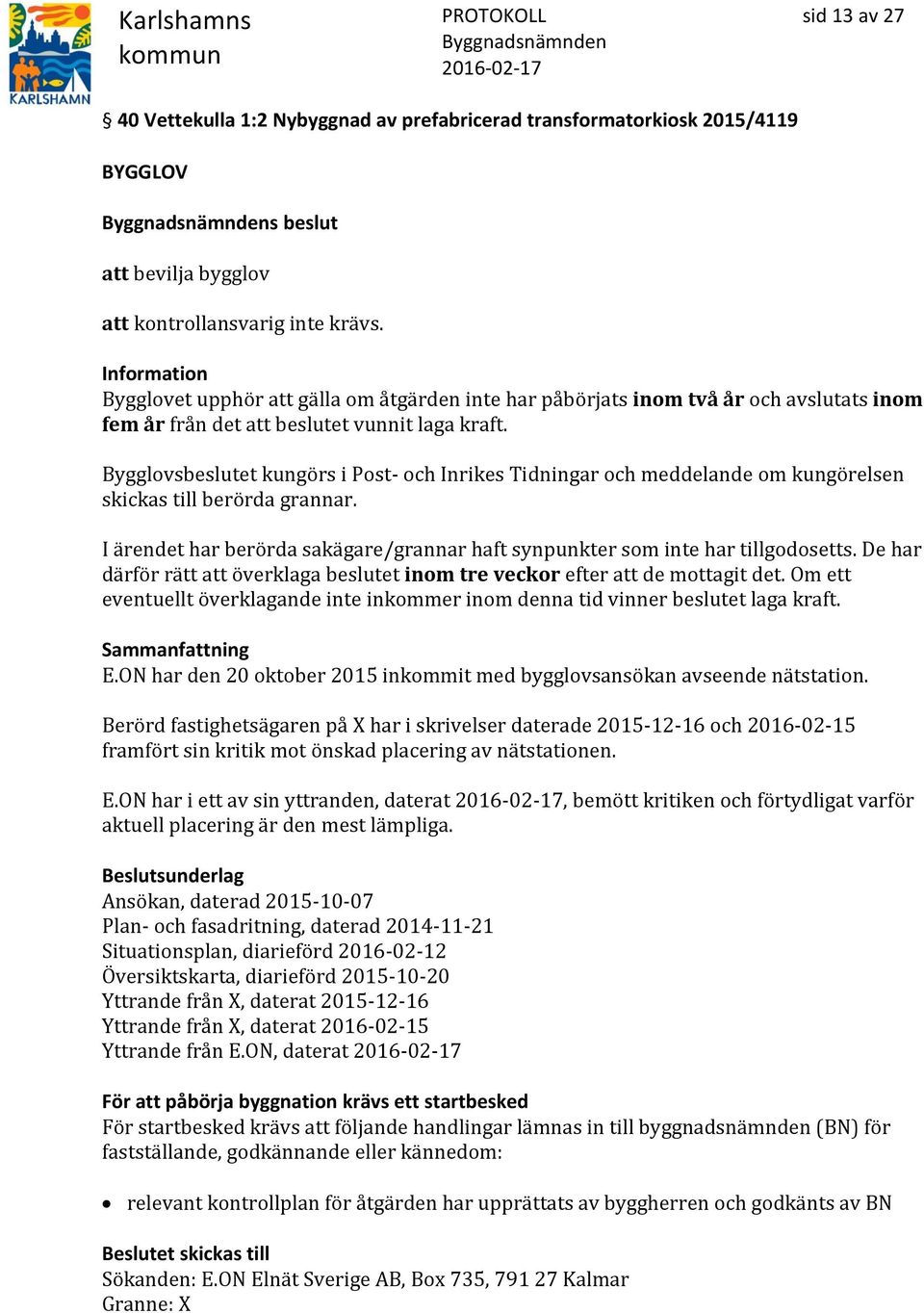 Bygglovsbeslutet kungörs i Post- och Inrikes Tidningar och meddelande om kungörelsen skickas till berörda grannar. I ärendet har berörda sakägare/grannar haft synpunkter som inte har tillgodosetts.